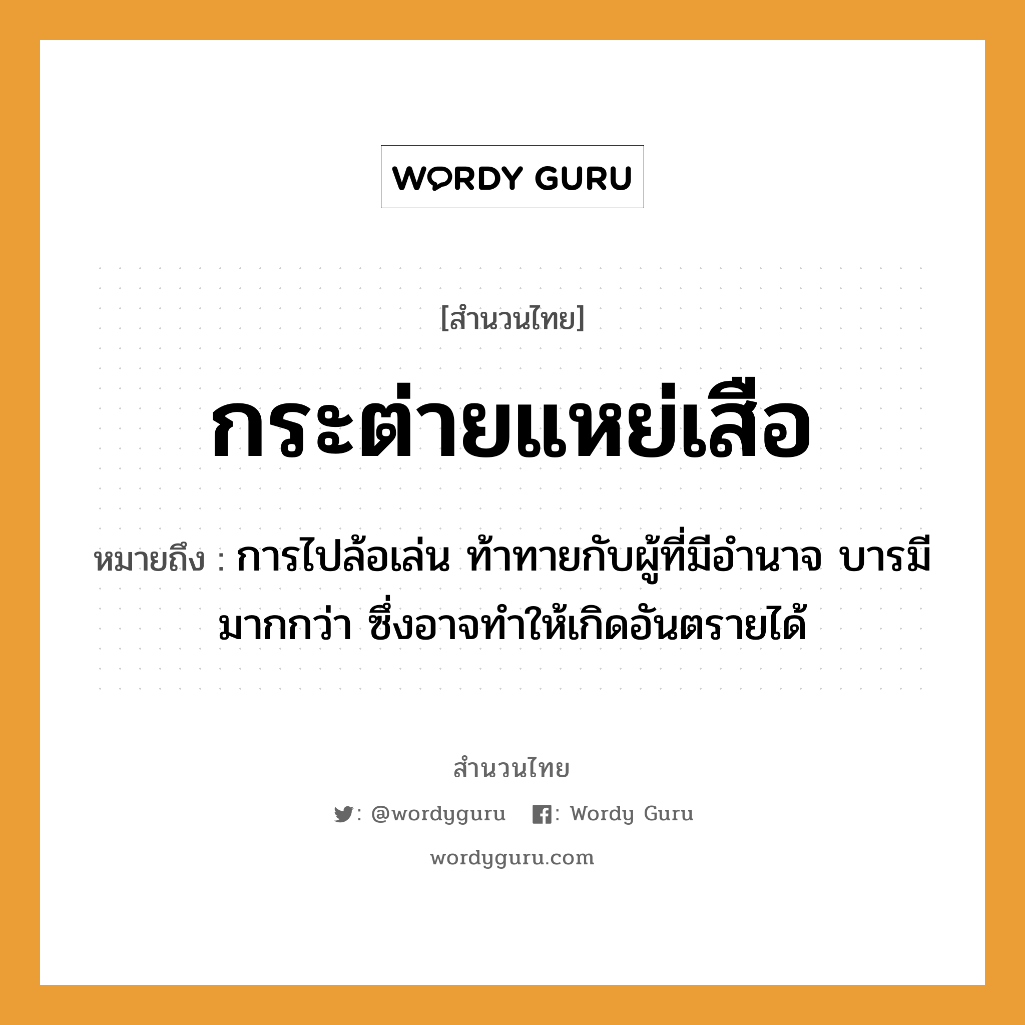 สำนวนไทย: กระต่ายแหย่เสือ หมายถึง?, หมายถึง การไปล้อเล่น ท้าทายกับผู้ที่มีอำนาจ บารมีมากกว่า ซึ่งอาจทำให้เกิดอันตรายได้ สัตว์ เสือ