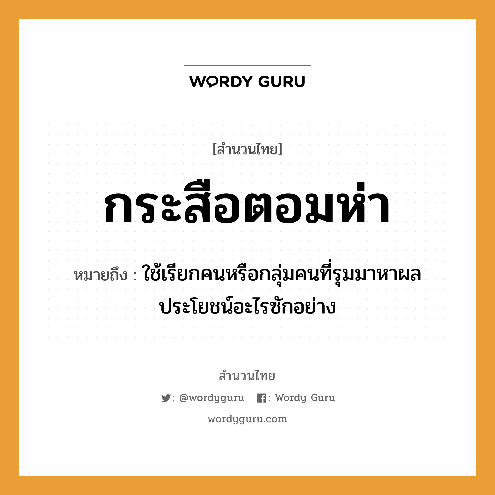 สำนวนไทย: กระสือตอมห่า หมายถึง?, หมายถึง ใช้เรียกคนหรือกลุ่มคนที่รุมมาหาผลประโยชน์อะไรซักอย่าง คำนาม คน