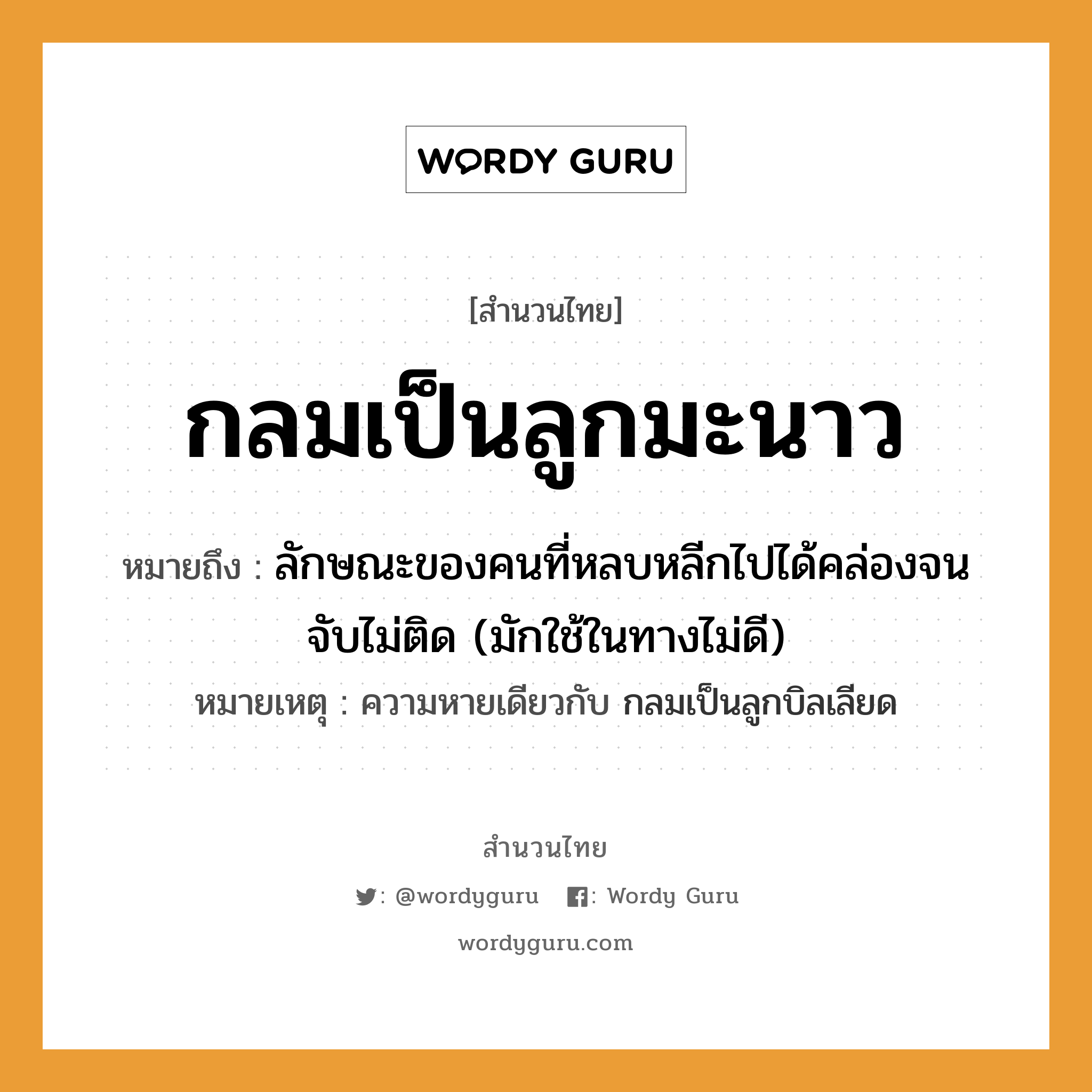 สำนวนไทย: กลมเป็นลูกมะนาว หมายถึง?, หมายถึง ลักษณะของคนที่หลบหลีกไปได้คล่องจนจับไม่ติด (มักใช้ในทางไม่ดี) หมายเหตุ ความหายเดียวกับ กลมเป็นลูกบิลเลียด คำนาม คน คำกริยา จับ ครอบครัว ลูก