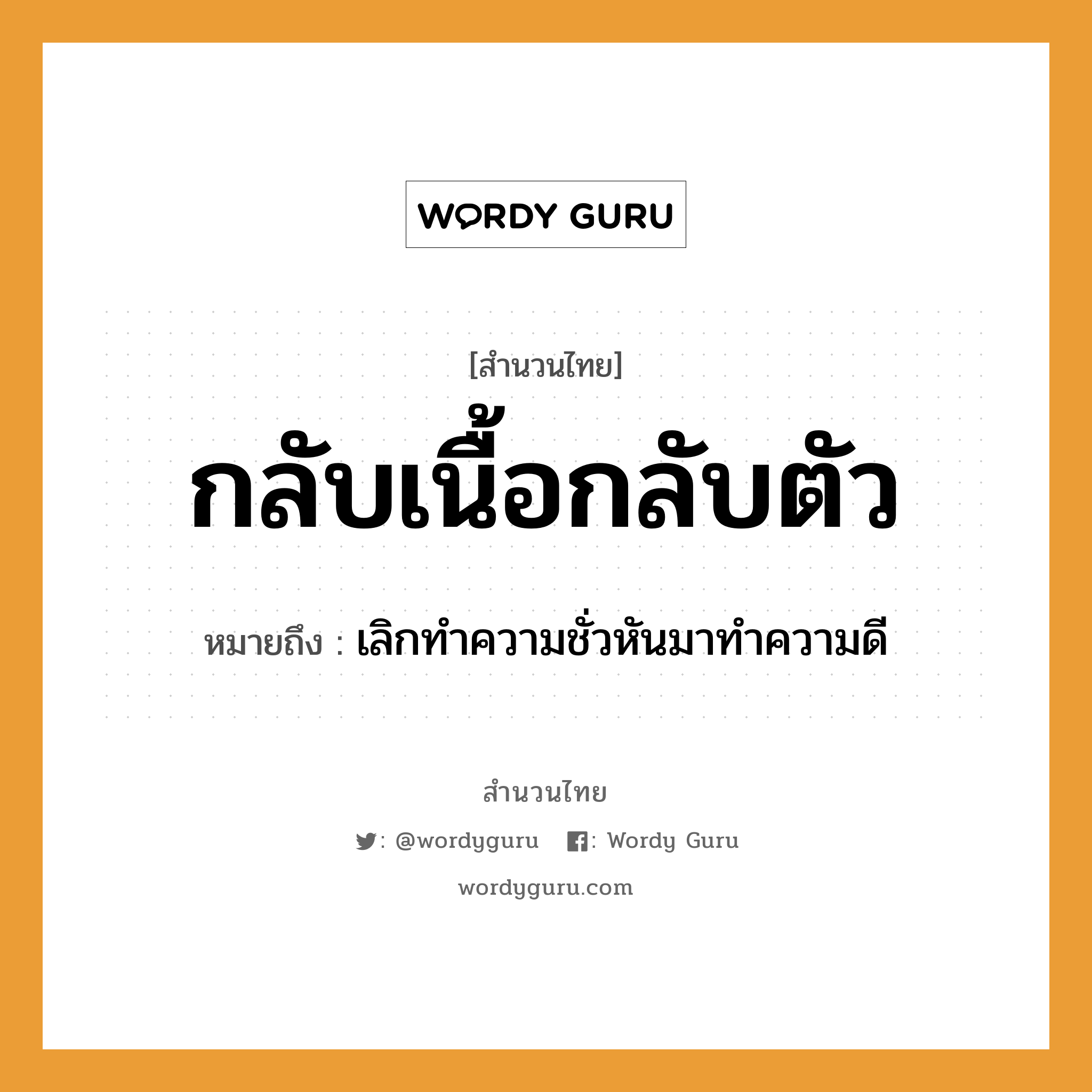 สำนวนไทย: กลับเนื้อกลับตัว หมายถึง?, หมายถึง เลิกทําความชั่วหันมาทําความดี อวัยวะ เนื้อ, ตัว