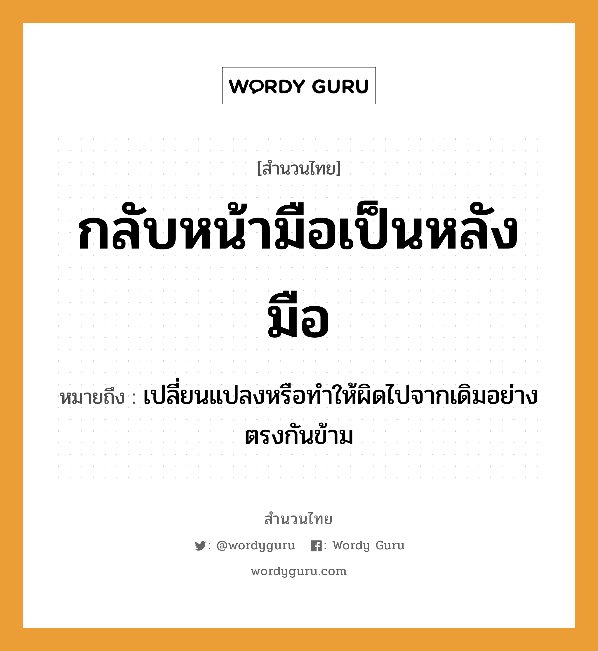 สำนวนไทย: กลับหน้ามือเป็นหลังมือ หมายถึง?, หมายถึง เปลี่ยนแปลงหรือทำให้ผิดไปจากเดิมอย่างตรงกันข้าม อวัยวะ หน้า, มือ