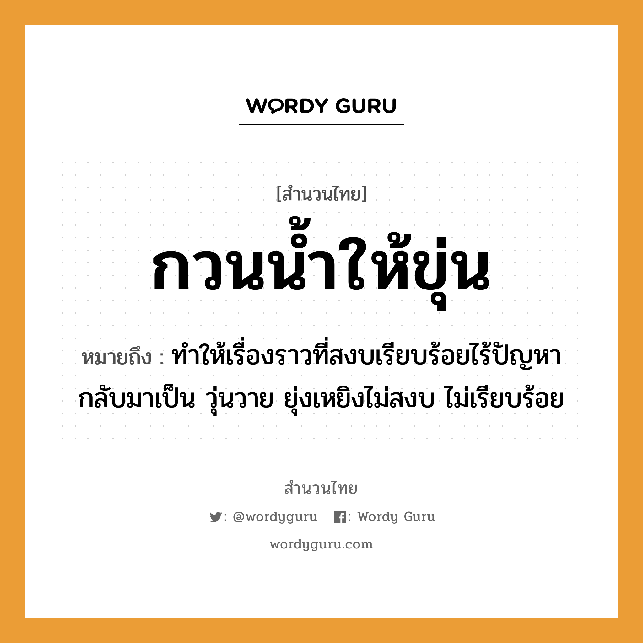 สำนวนไทย: กวนน้ำให้ขุ่น หมายถึง?, หมายถึง ทำให้เรื่องราวที่สงบเรียบร้อยไร้ปัญหา กลับมาเป็น วุ่นวาย ยุ่งเหยิงไม่สงบ ไม่เรียบร้อย ธรรมชาติ น้ำ