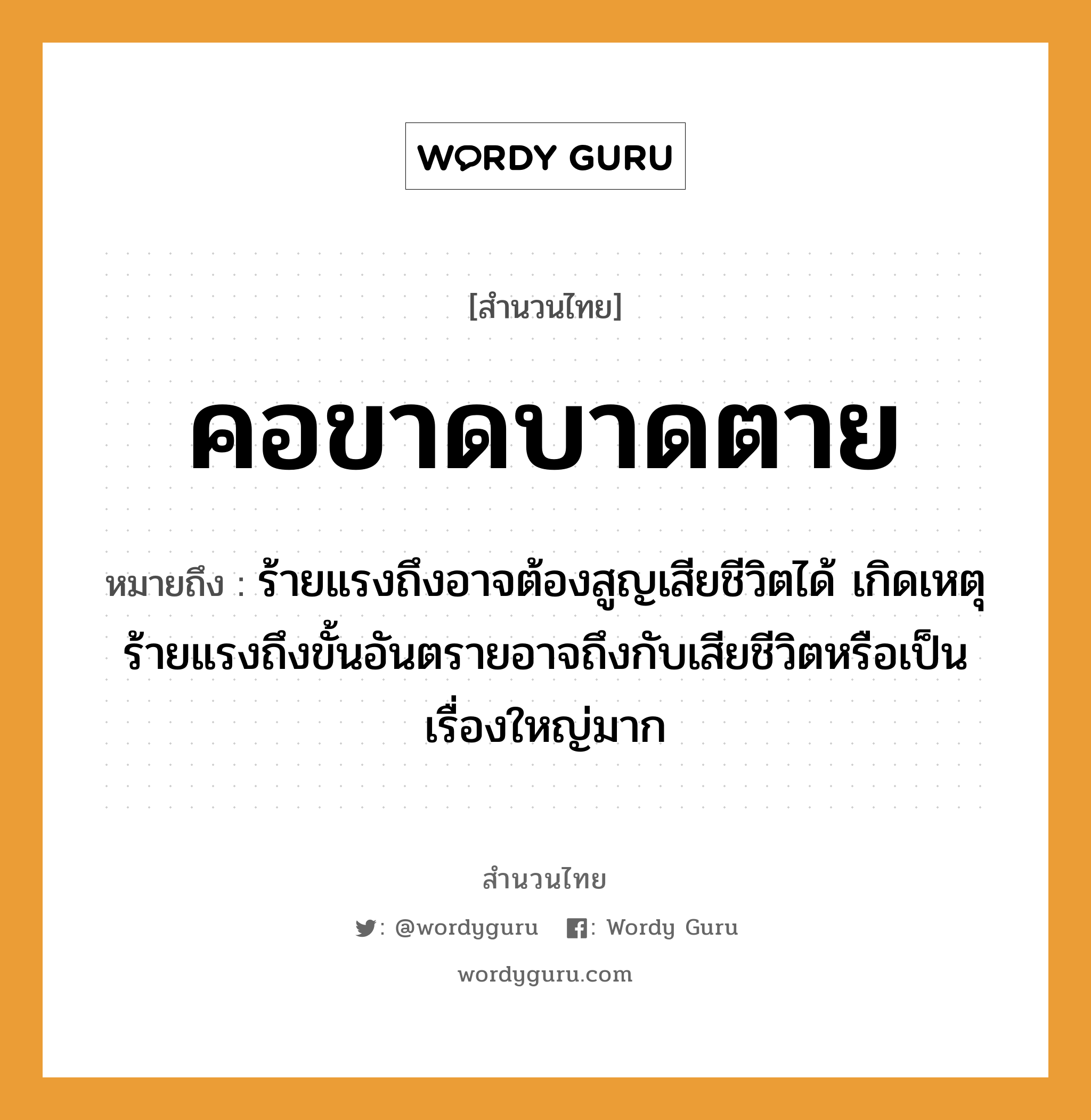 สำนวนไทย: คอขาดบาดตาย หมายถึง?, หมายถึง ร้ายแรงถึงอาจต้องสูญเสียชีวิตได้ เกิดเหตุร้ายแรงถึงขั้นอันตรายอาจถึงกับเสียชีวิตหรือเป็นเรื่องใหญ่มาก อวัยวะ คอ คำกริยา ตาย