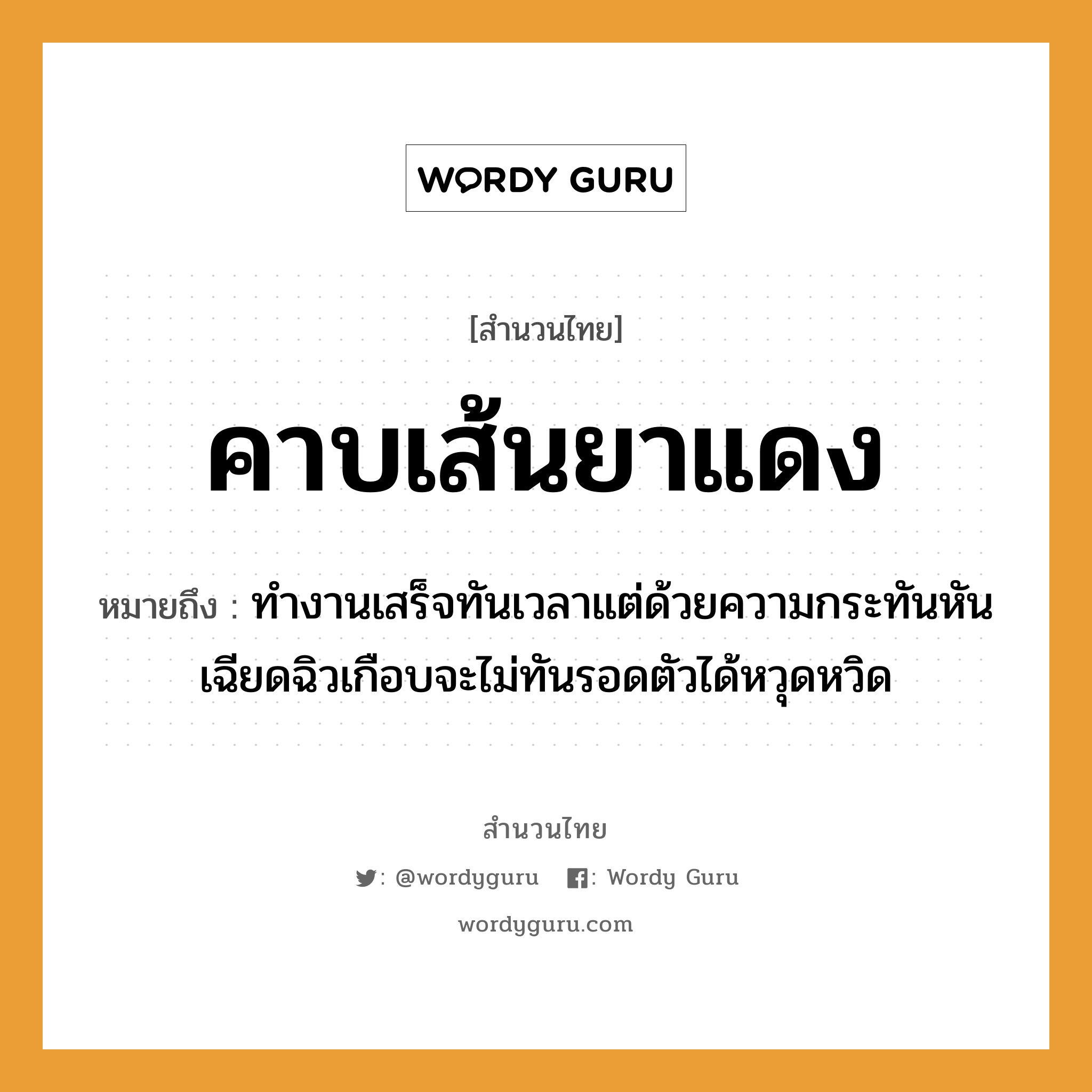 สำนวนไทย: คาบเส้นยาแดง หมายถึง?, หมายถึง ทำงานเสร็จทันเวลาแต่ด้วยความกระทันหัน เฉียดฉิวเกือบจะไม่ทันรอดตัวได้หวุดหวิด อวัยวะ ตัว คำกริยา คาบ