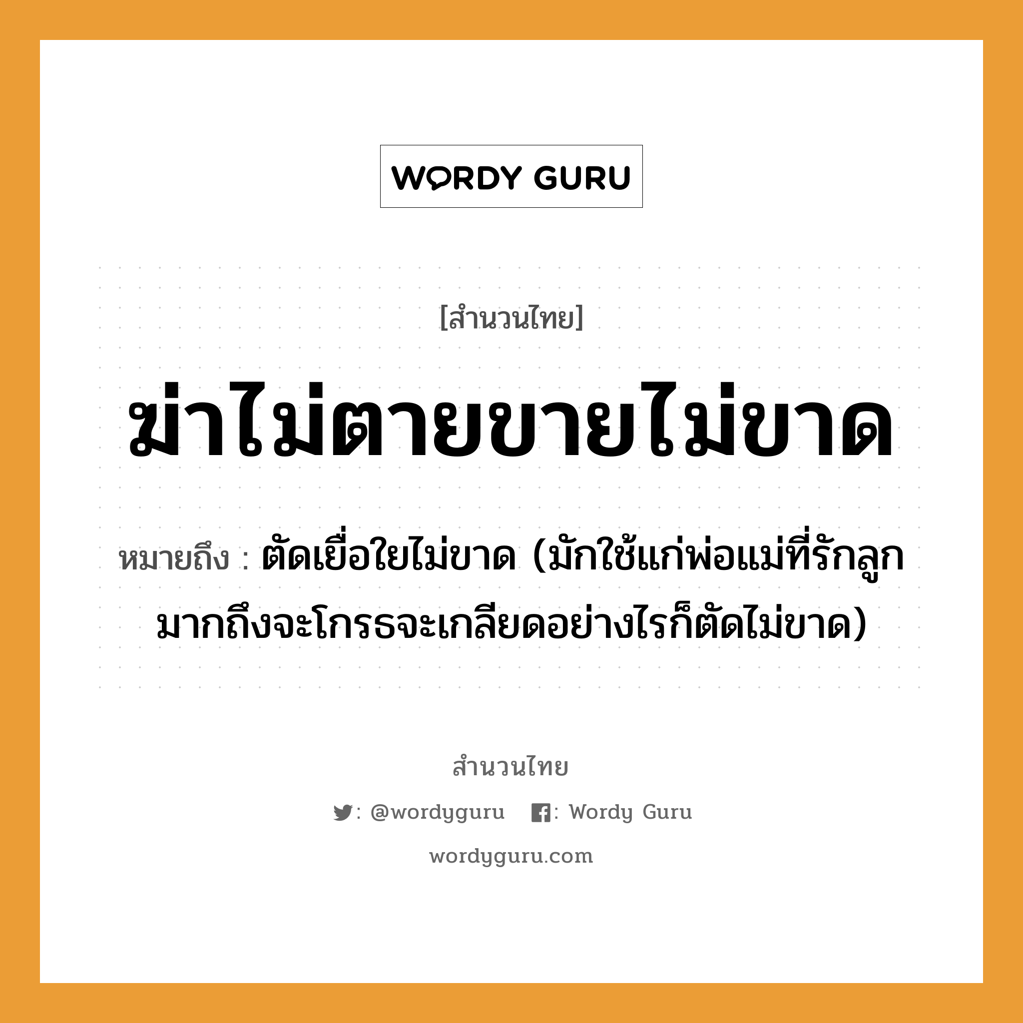 สำนวนไทย: ฆ่าไม่ตายขายไม่ขาด หมายถึง?, หมายถึง ตัดเยื่อใยไม่ขาด (มักใช้แก่พ่อแม่ที่รักลูกมากถึงจะโกรธจะเกลียดอย่างไรก็ตัดไม่ขาด) ครอบครัว ลูก, พ่อ, แม่ คำกริยา ฆ่า, ตาย, รัก