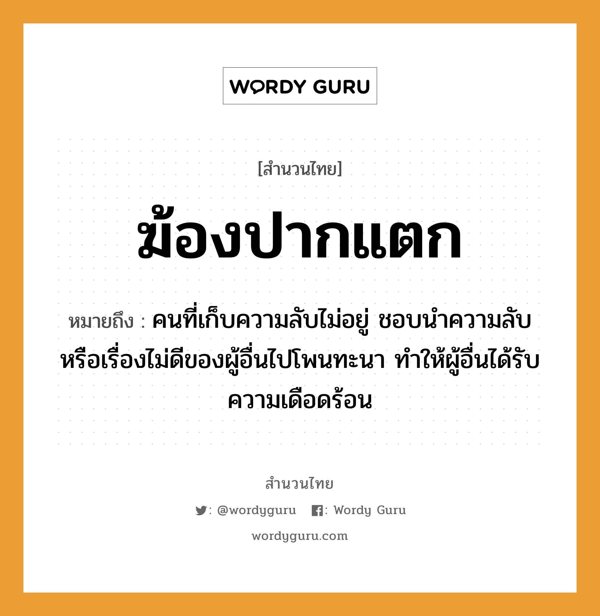 สำนวนไทย: ฆ้องปากแตก หมายถึง?, หมายถึง คนที่เก็บความลับไม่อยู่ ชอบนำความลับหรือเรื่องไม่ดีของผู้อื่นไปโพนทะนา ทำให้ผู้อื่นได้รับความเดือดร้อน อวัยวะ ปาก คำนาม คน