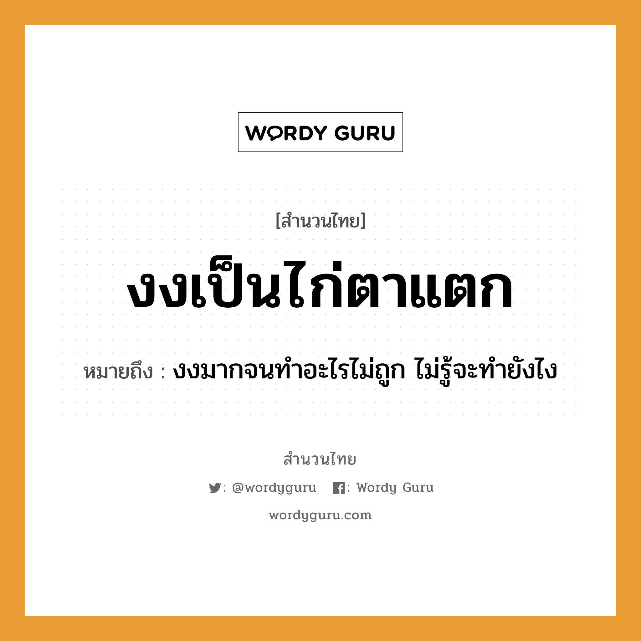 สำนวนไทย: งงเป็นไก่ตาแตก หมายถึง?, หมายถึง งงมากจนทำอะไรไม่ถูก ไม่รู้จะทำยังไง สัตว์ ไก่ อวัยวะ ตา