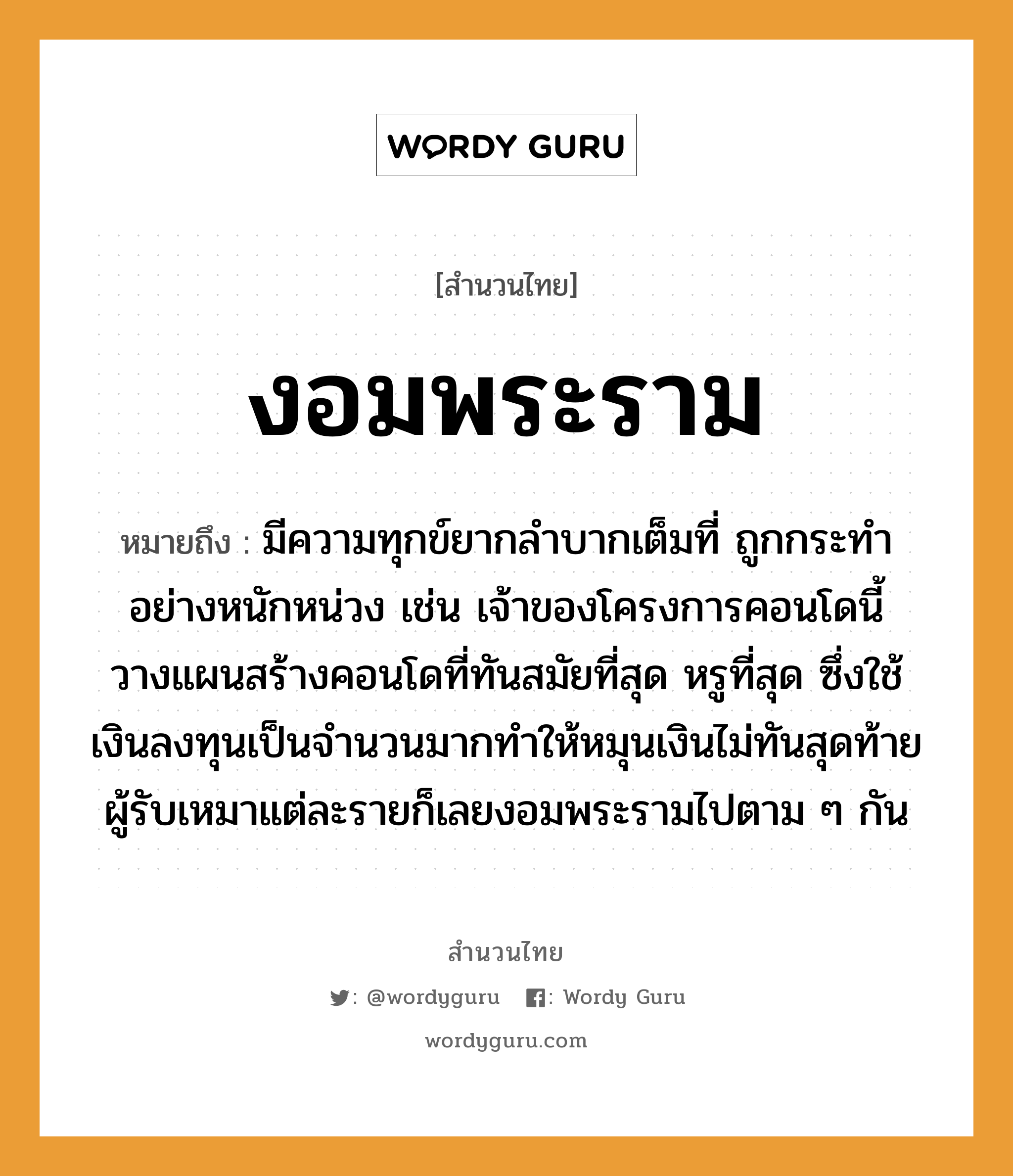 สำนวนไทย: งอมพระราม หมายถึง?, หมายถึง มีความทุกข์ยากลำบากเต็มที่ ถูกกระทำอย่างหนักหน่วง เช่น เจ้าของโครงการคอนโดนี้วางแผนสร้างคอนโดที่ทันสมัยที่สุด หรูที่สุด ซึ่งใช้เงินลงทุนเป็นจำนวนมากทำให้หมุนเงินไม่ทันสุดท้ายผู้รับเหมาแต่ละรายก็เลยงอมพระรามไปตาม ๆ กัน อาชีพ พระ คำนาม พระ