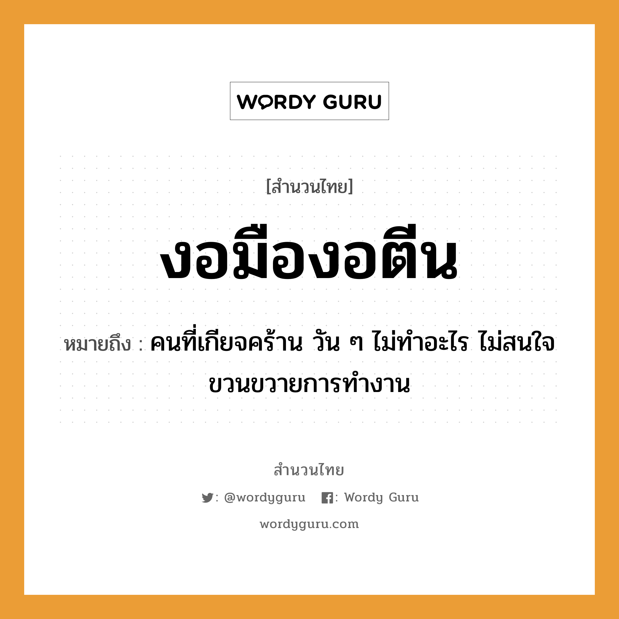 สำนวนไทย: งอมืองอตีน หมายถึง?, หมายถึง คนที่เกียจคร้าน วัน ๆ ไม่ทำอะไร ไม่สนใจขวนขวายการทำงาน คำนาม คน อวัยวะ มือ, ตีน, ใจ