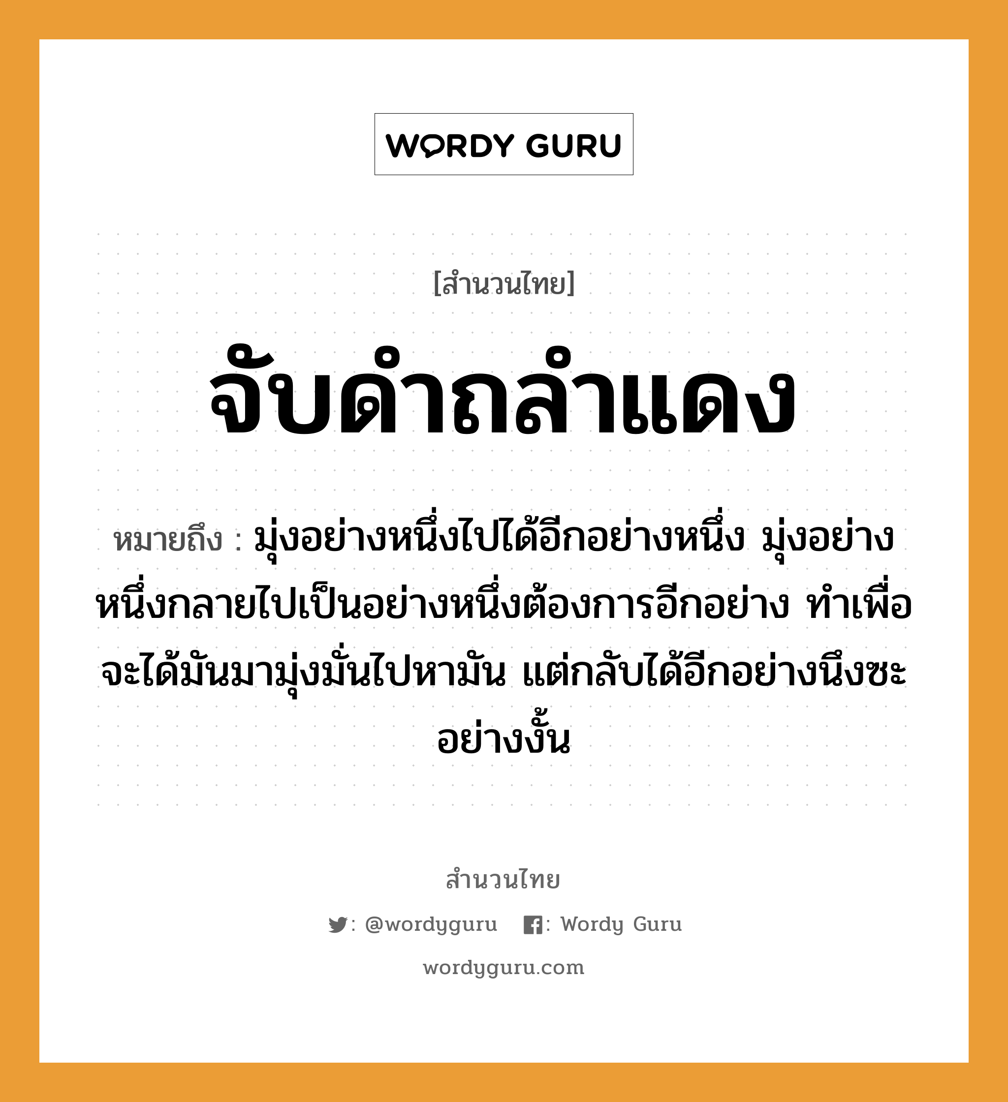 สำนวนไทย: จับดำถลำแดง หมายถึง?, หมายถึง มุ่งอย่างหนึ่งไปได้อีกอย่างหนึ่ง มุ่งอย่างหนึ่งกลายไปเป็นอย่างหนึ่งต้องการอีกอย่าง ทำเพื่อจะได้มันมามุ่งมั่นไปหามัน แต่กลับได้อีกอย่างนึงซะอย่างงั้น คำกริยา จับ