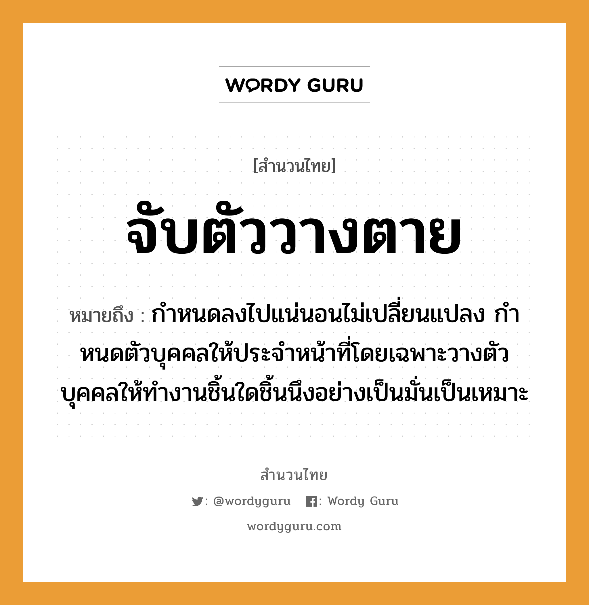 สำนวนไทย: จับตัววางตาย หมายถึง?, หมายถึง กําหนดลงไปแน่นอนไม่เปลี่ยนแปลง กําหนดตัวบุคคลให้ประจําหน้าที่โดยเฉพาะวางตัวบุคคลให้ทำงานชิ้นใดชิ้นนึงอย่างเป็นมั่นเป็นเหมาะ อวัยวะ ตัว, ตา, หน้า คำกริยา จับ, นอน