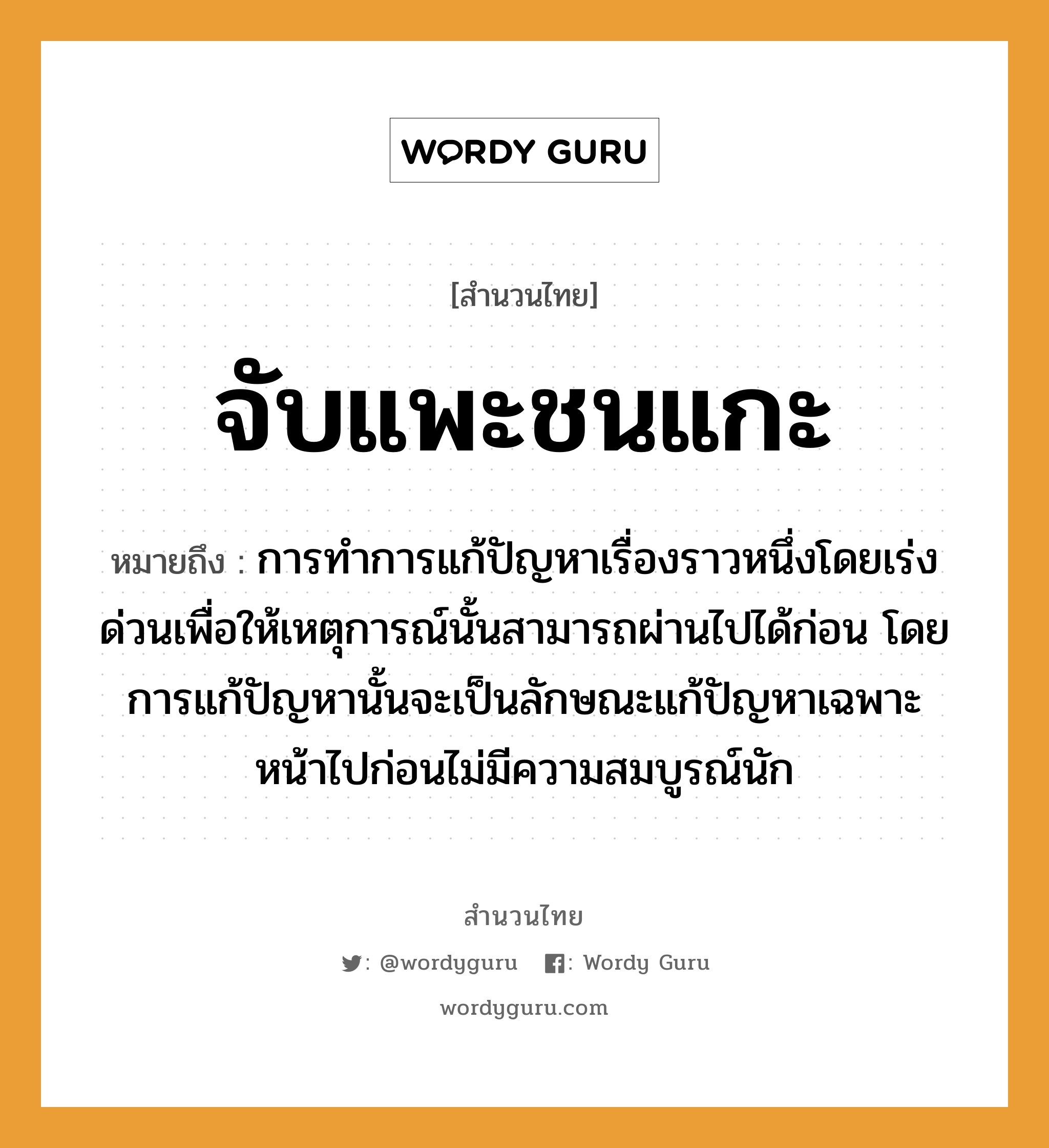 สำนวนไทย: จับแพะชนแกะ หมายถึง?, หมายถึง การทำการแก้ปัญหาเรื่องราวหนึ่งโดยเร่งด่วนเพื่อให้เหตุการณ์นั้นสามารถผ่านไปได้ก่อน โดยการแก้ปัญหานั้นจะเป็นลักษณะแก้ปัญหาเฉพาะหน้าไปก่อนไม่มีความสมบูรณ์นัก คำกริยา จับ, ชน อวัยวะ หน้า