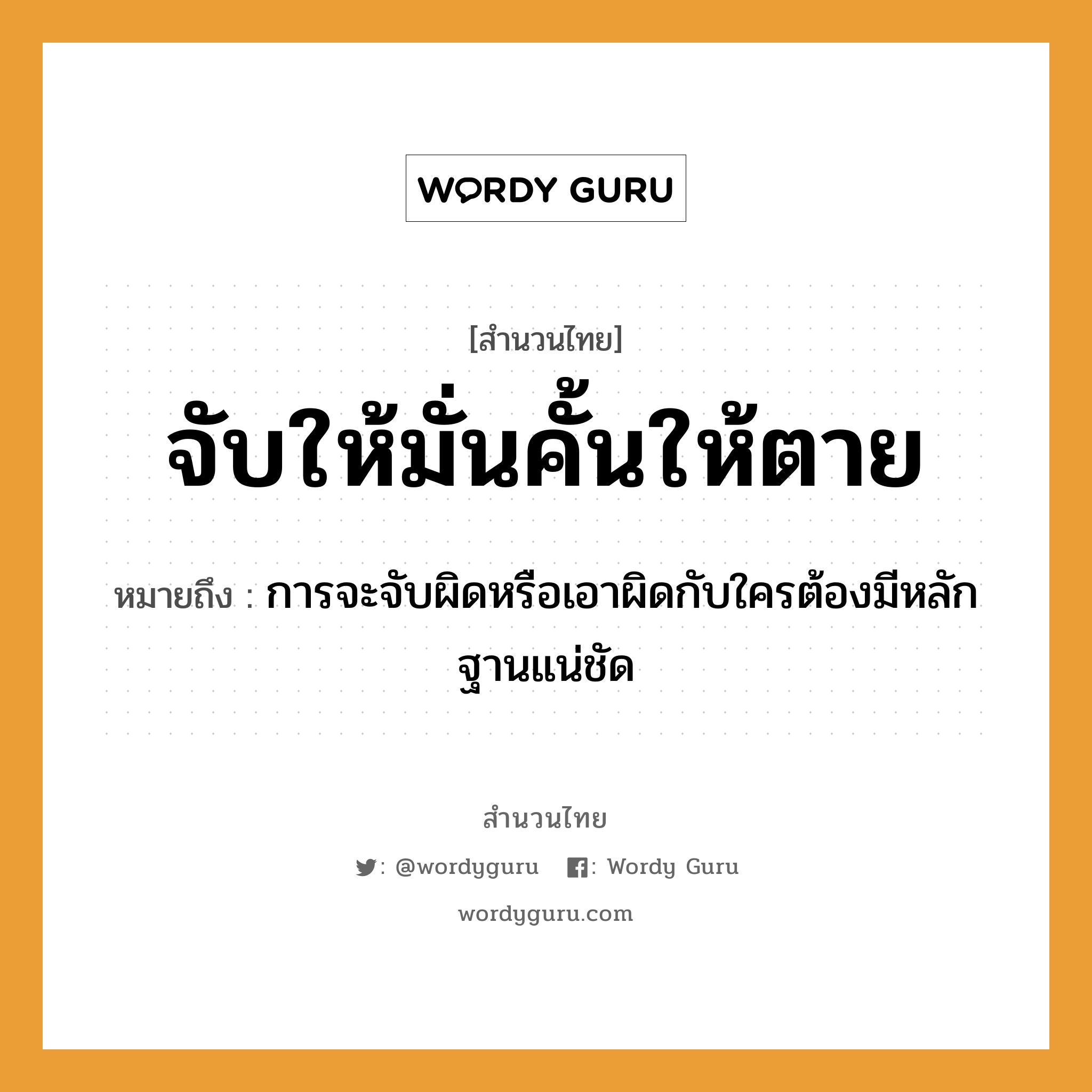 สำนวนไทย: จับให้มั่นคั้นให้ตาย หมายถึง?, หมายถึง การจะจับผิดหรือเอาผิดกับใครต้องมีหลักฐานแน่ชัด คำกริยา จับ, ตาย