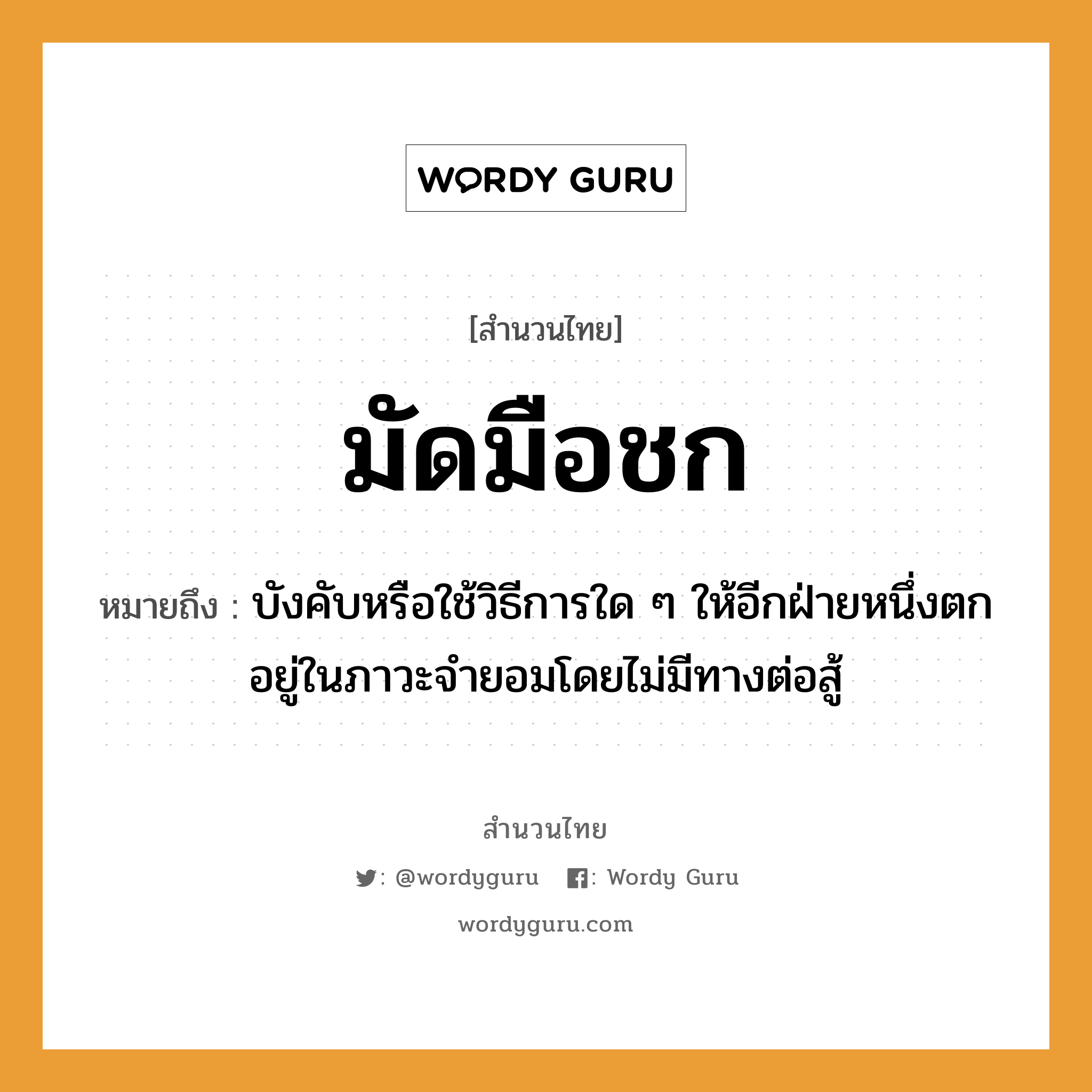 สำนวนไทย: มัดมือชก หมายถึง?, หมายถึง บังคับหรือใช้วิธีการใด ๆ ให้อีกฝ่ายหนึ่งตกอยู่ในภาวะจำยอมโดยไม่มีทางต่อสู้