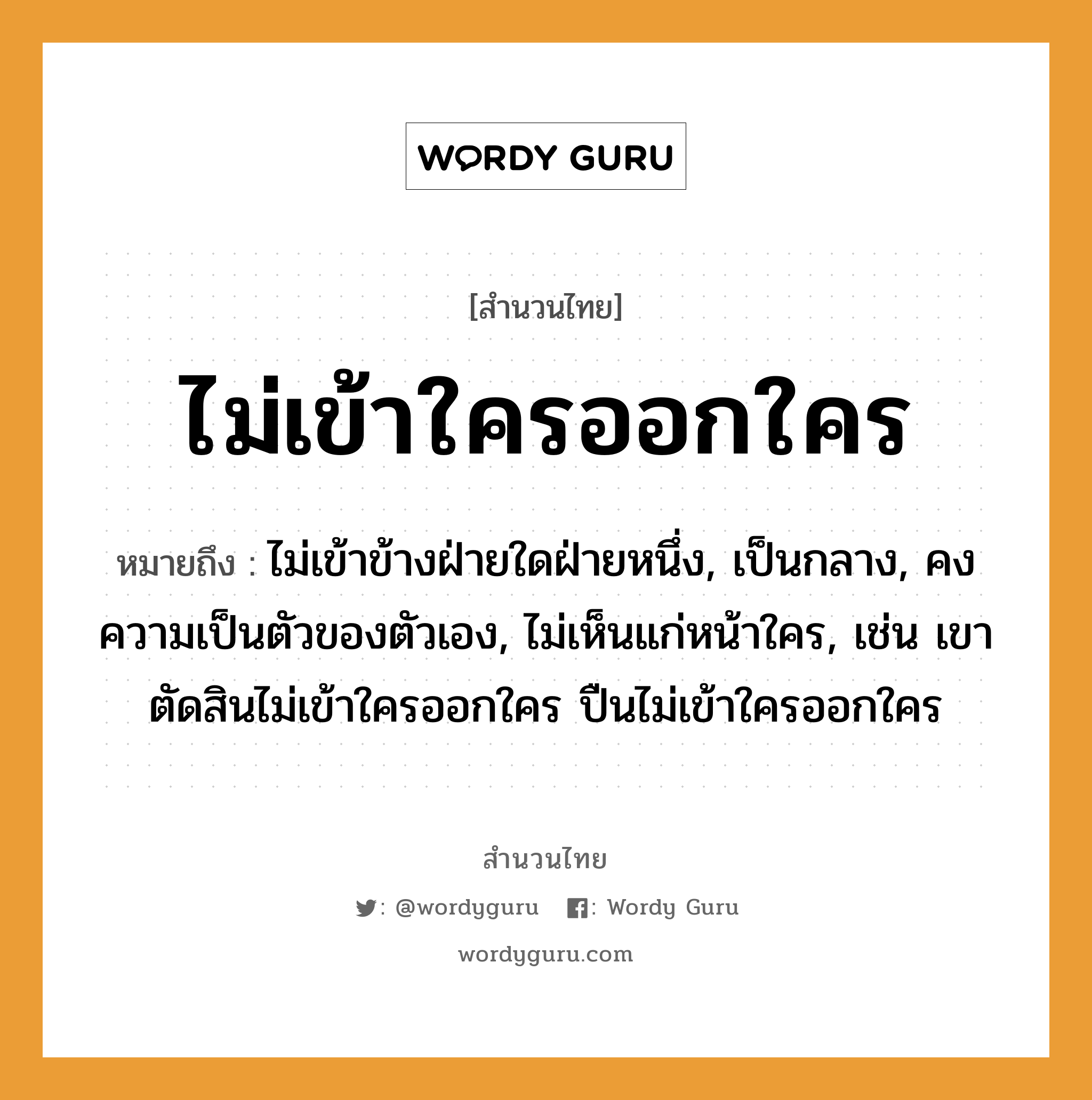 สำนวนไทย: ไม่เข้าใครออกใคร หมายถึง?, หมายถึง ไม่เข้าข้างฝ่ายใดฝ่ายหนึ่ง, เป็นกลาง, คงความเป็นตัวของตัวเอง, ไม่เห็นแก่หน้าใคร, เช่น เขาตัดสินไม่เข้าใครออกใคร ปืนไม่เข้าใครออกใคร