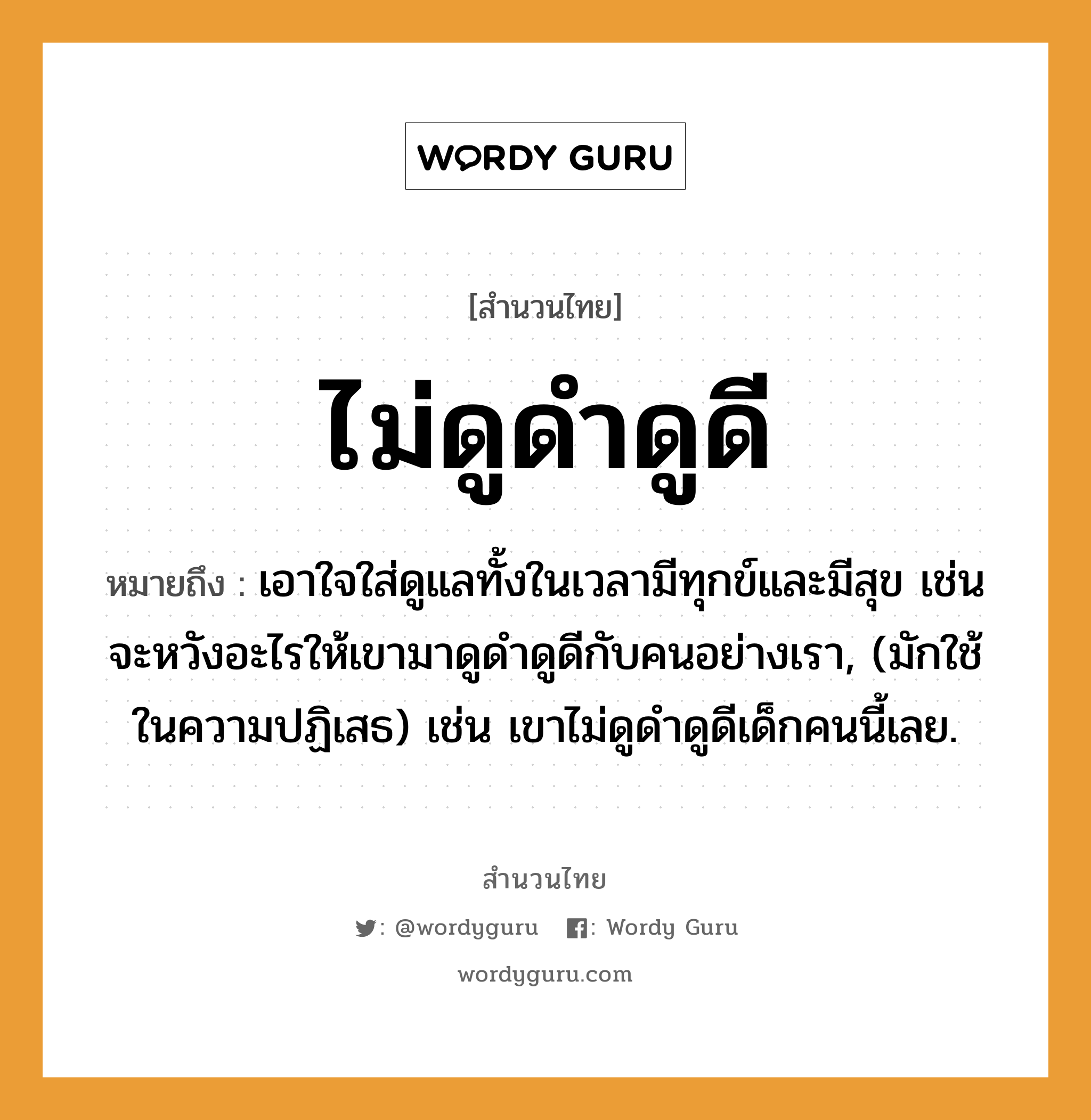 สำนวนไทย: ไม่ดูดำดูดี หมายถึง?, หมายถึง เอาใจใส่ดูแลทั้งในเวลามีทุกข์และมีสุข เช่น จะหวังอะไรให้เขามาดูดำดูดีกับคนอย่างเรา, (มักใช้ในความปฏิเสธ) เช่น เขาไม่ดูดำดูดีเด็กคนนี้เลย. คำนาม คน