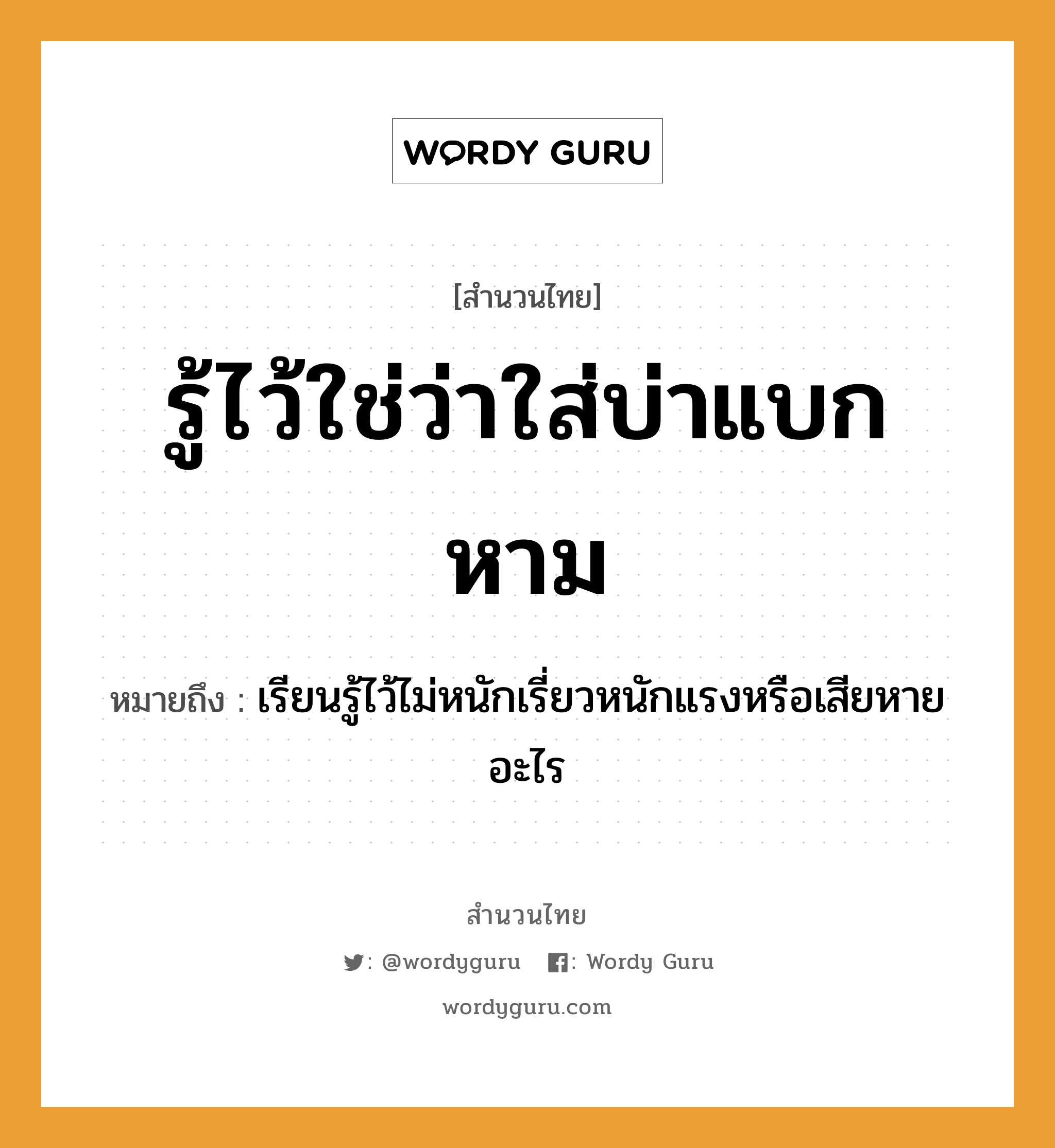 สำนวนไทย: รู้ไว้ใช่ว่าใส่บ่าแบกหาม หมายถึง?, หมายถึง เรียนรู้ไว้ไม่หนักเรี่ยวหนักแรงหรือเสียหายอะไร