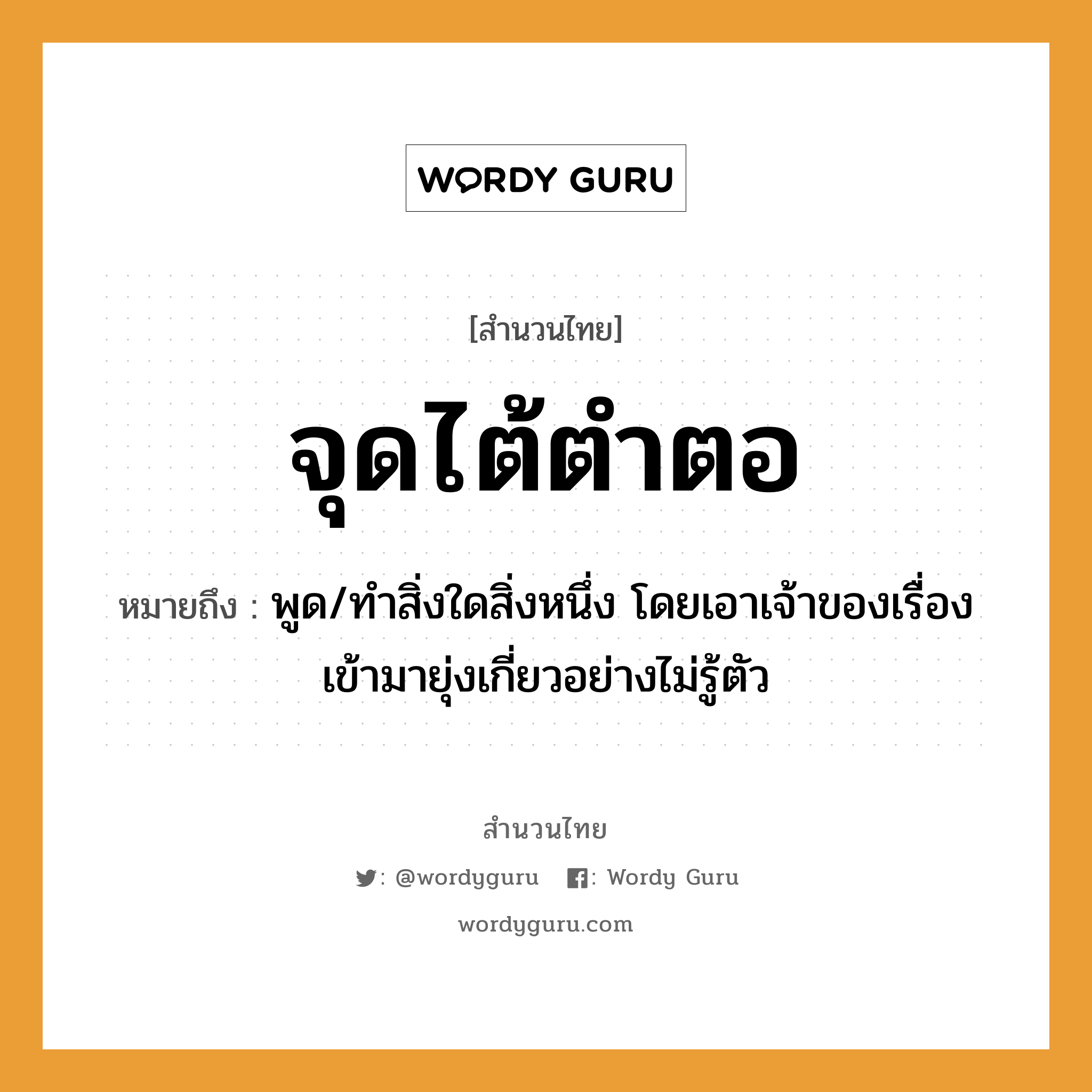 สำนวนไทย: จุดไต้ตำตอ หมายถึง?, หมายถึง พูด/ทำสิ่งใดสิ่งหนึ่ง โดยเอาเจ้าของเรื่องเข้ามายุ่งเกี่ยวอย่างไม่รู้ตัว