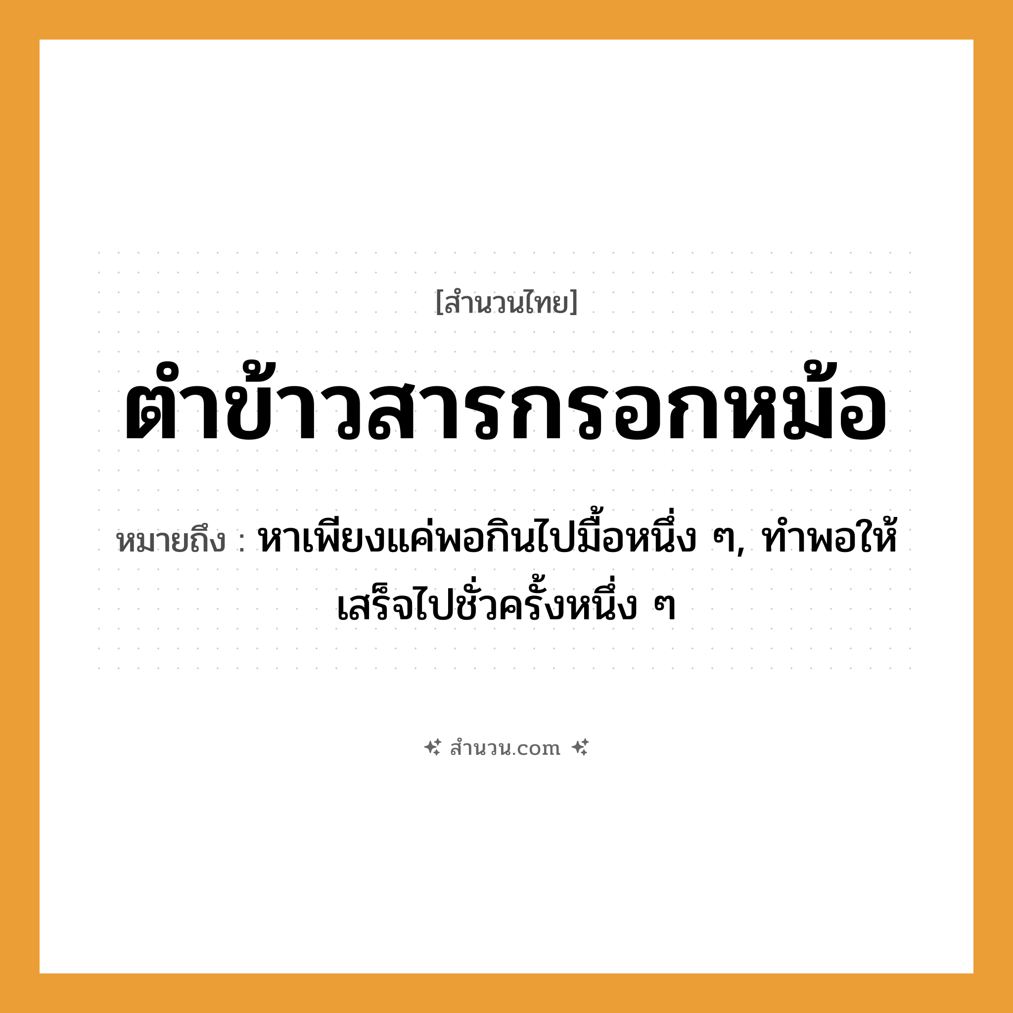 สำนวนไทย: ตำข้าวสารกรอกหม้อ หมายถึง?, หมายถึง หาเพียงแค่พอกินไปมื้อหนึ่ง ๆ, ทําพอให้เสร็จไปชั่วครั้งหนึ่ง ๆ