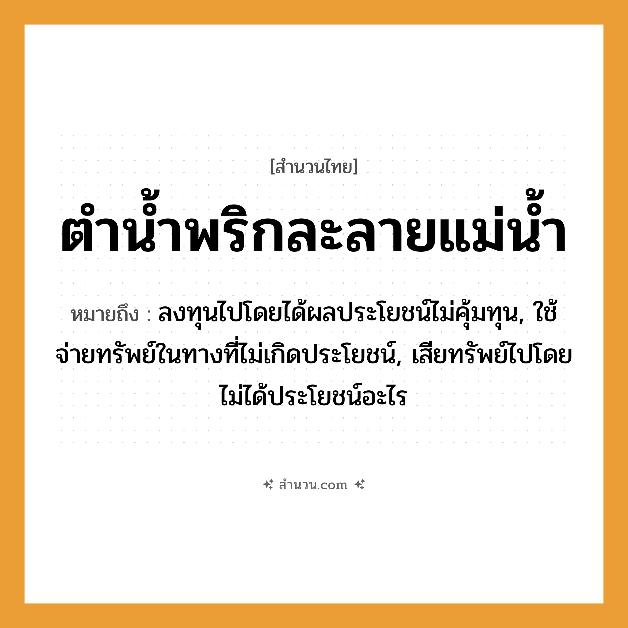 สำนวนไทย: ตำน้ำพริกละลายแม่น้ำ หมายถึง?, หมายถึง ลงทุนไปโดยได้ผลประโยชน์ไม่คุ้มทุน, ใช้จ่ายทรัพย์ในทางที่ไม่เกิดประโยชน์, เสียทรัพย์ไปโดยไม่ได้ประโยชน์อะไร