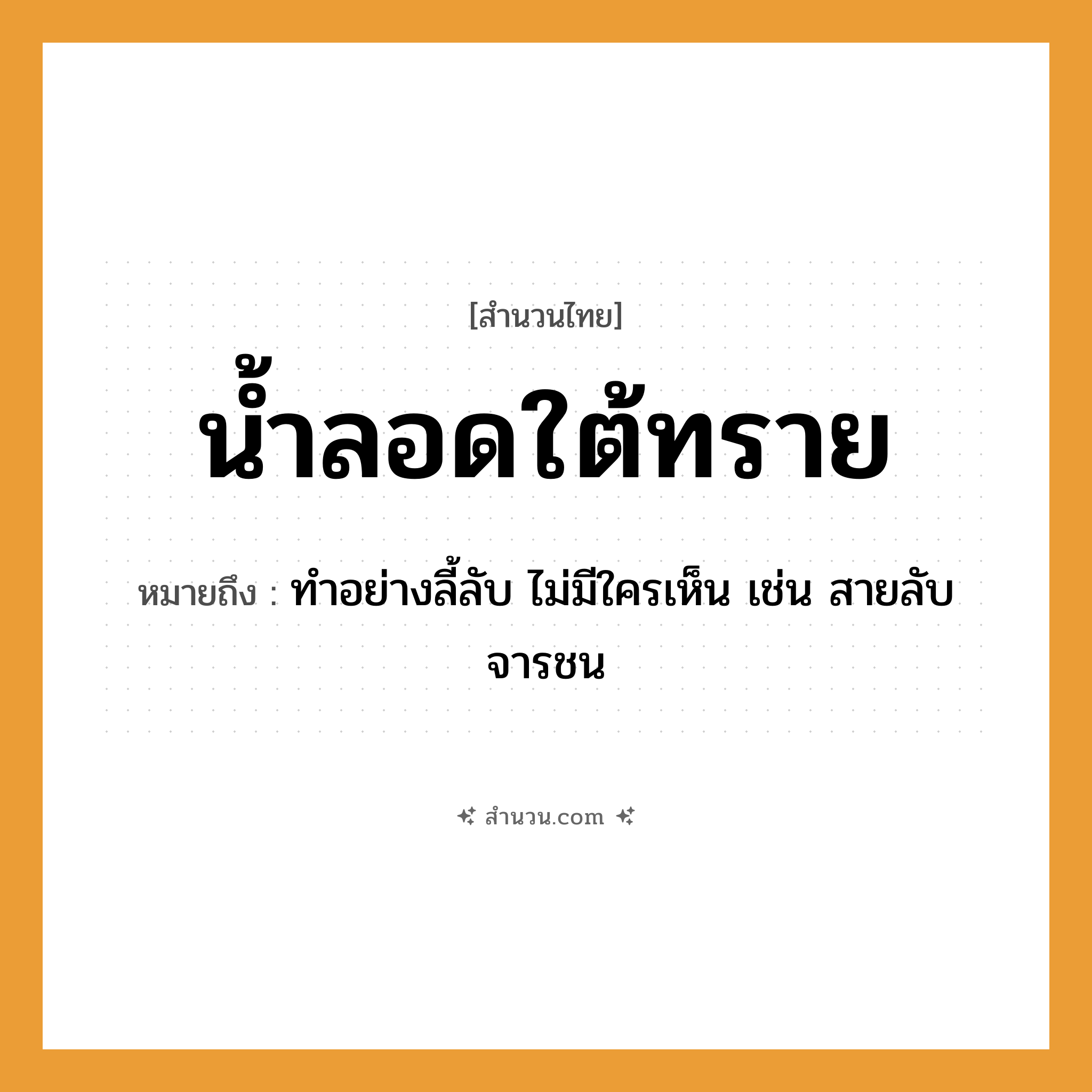 สำนวนไทย: น้ำลอดใต้ทราย หมายถึง?, หมายถึง ทำอย่างลี้ลับ ไม่มีใครเห็น เช่น สายลับ จารชน ธรรมชาติ น้ำ