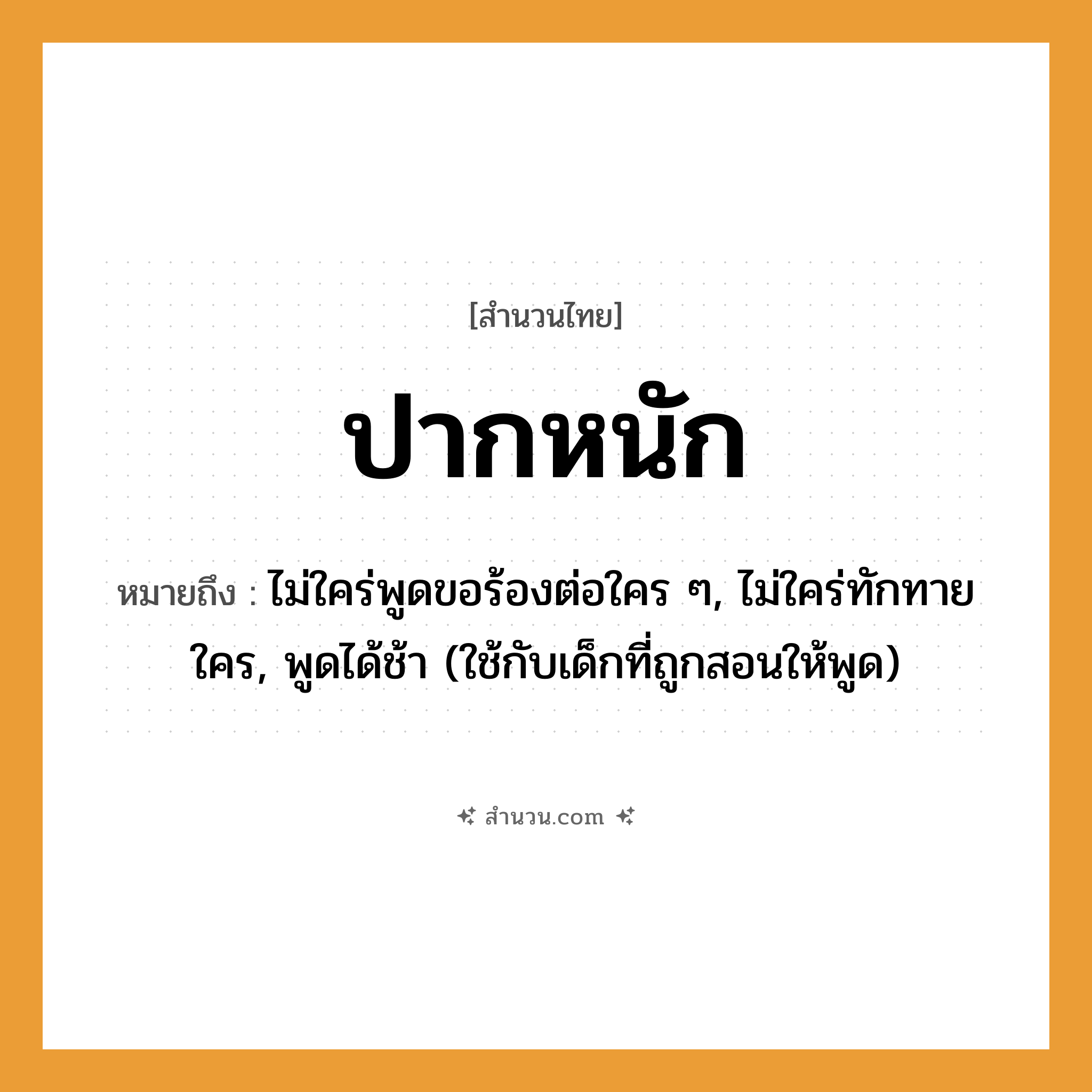 สำนวนไทย: ปากหนัก หมายถึง?, หมายถึง ไม่ใคร่พูดขอร้องต่อใคร ๆ, ไม่ใคร่ทักทายใคร, พูดได้ช้า (ใช้กับเด็กที่ถูกสอนให้พูด)