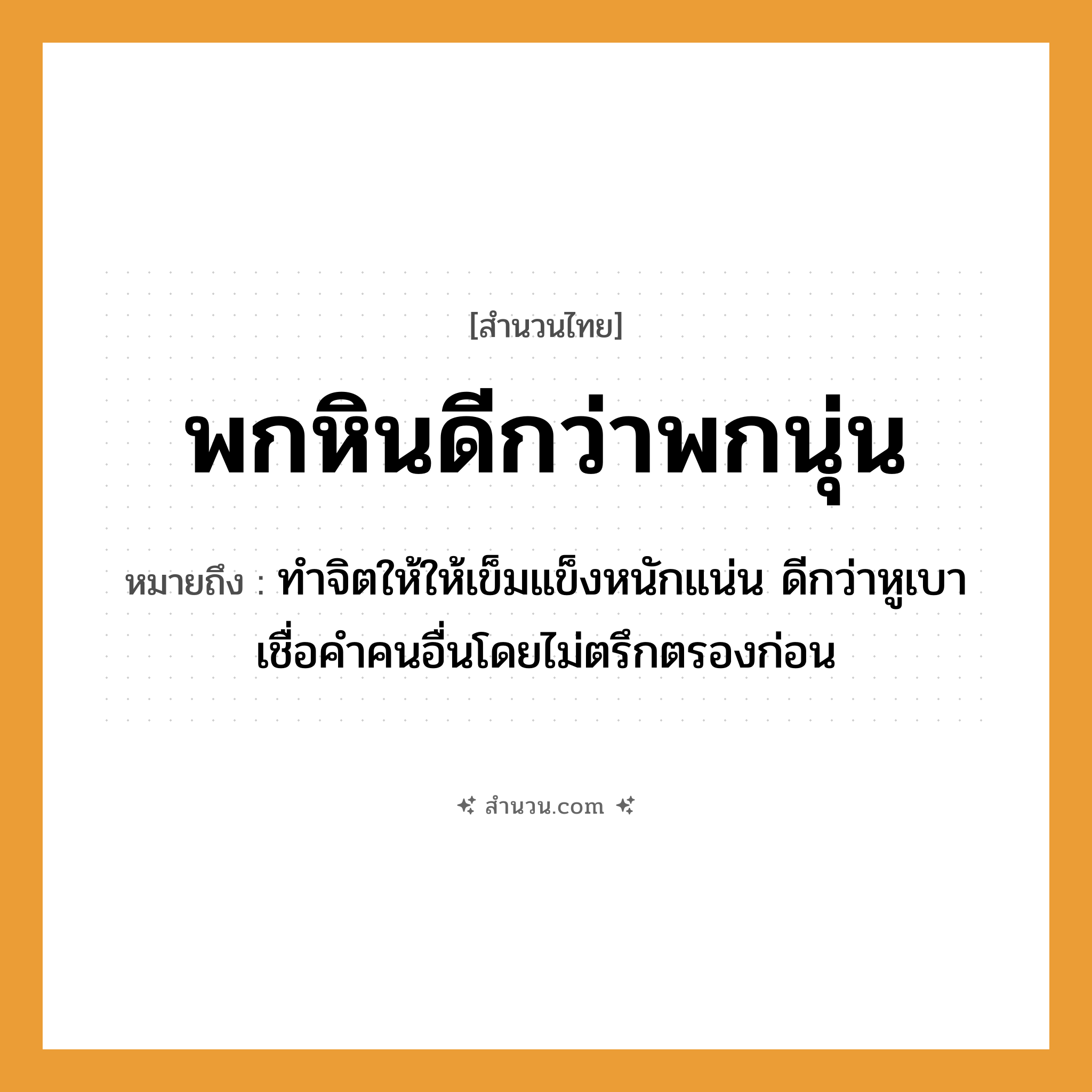 สำนวนไทย: พกหินดีกว่าพกนุ่น หมายถึง?, หมายถึง ทำจิตให้ให้เข็มแข็งหนักแน่น ดีกว่าหูเบาเชื่อคำคนอื่นโดยไม่ตรึกตรองก่อน