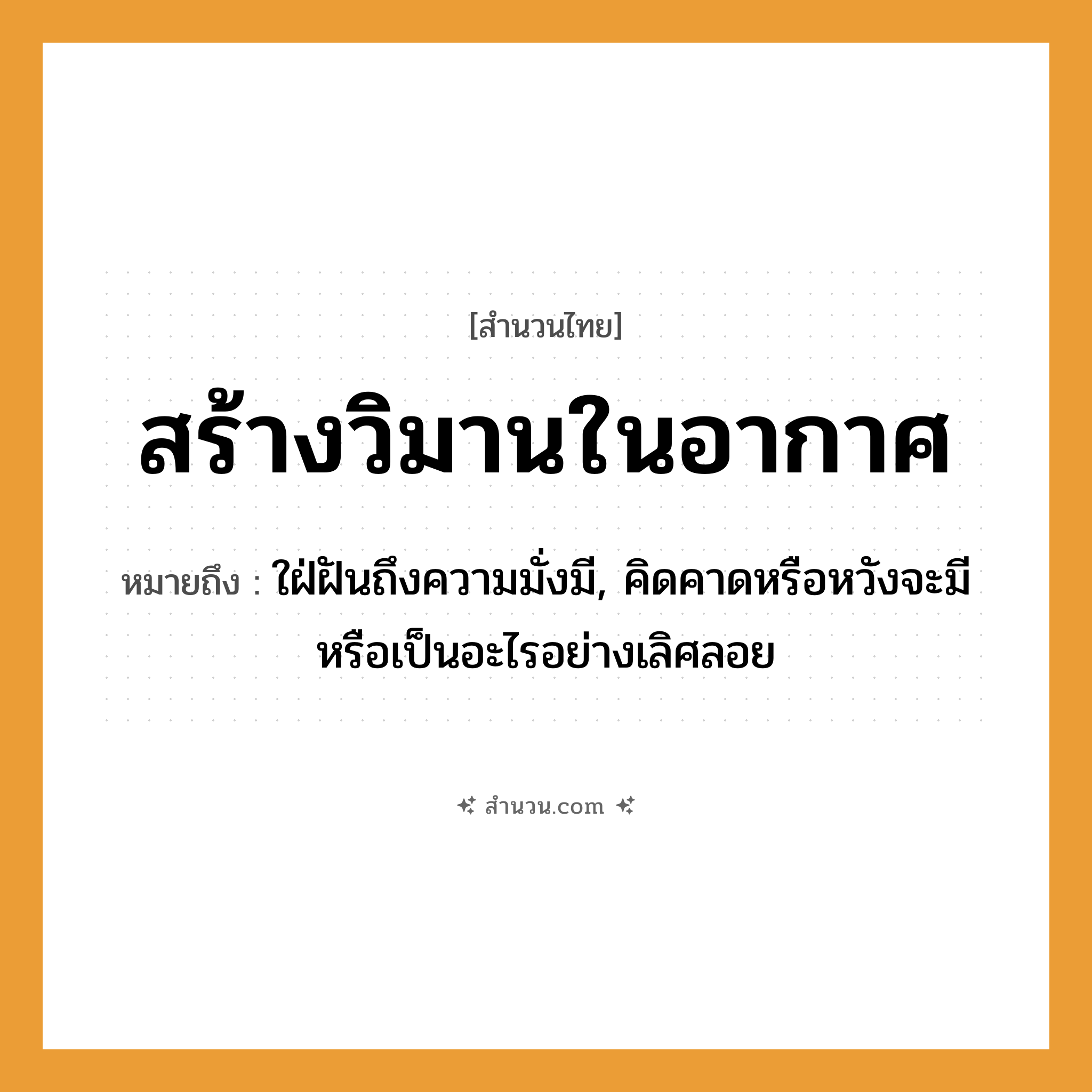 สำนวนไทย: สร้างวิมานในอากาศ หมายถึง?, หมายถึง ใฝ่ฝันถึงความมั่งมี, คิดคาดหรือหวังจะมีหรือเป็นอะไรอย่างเลิศลอย