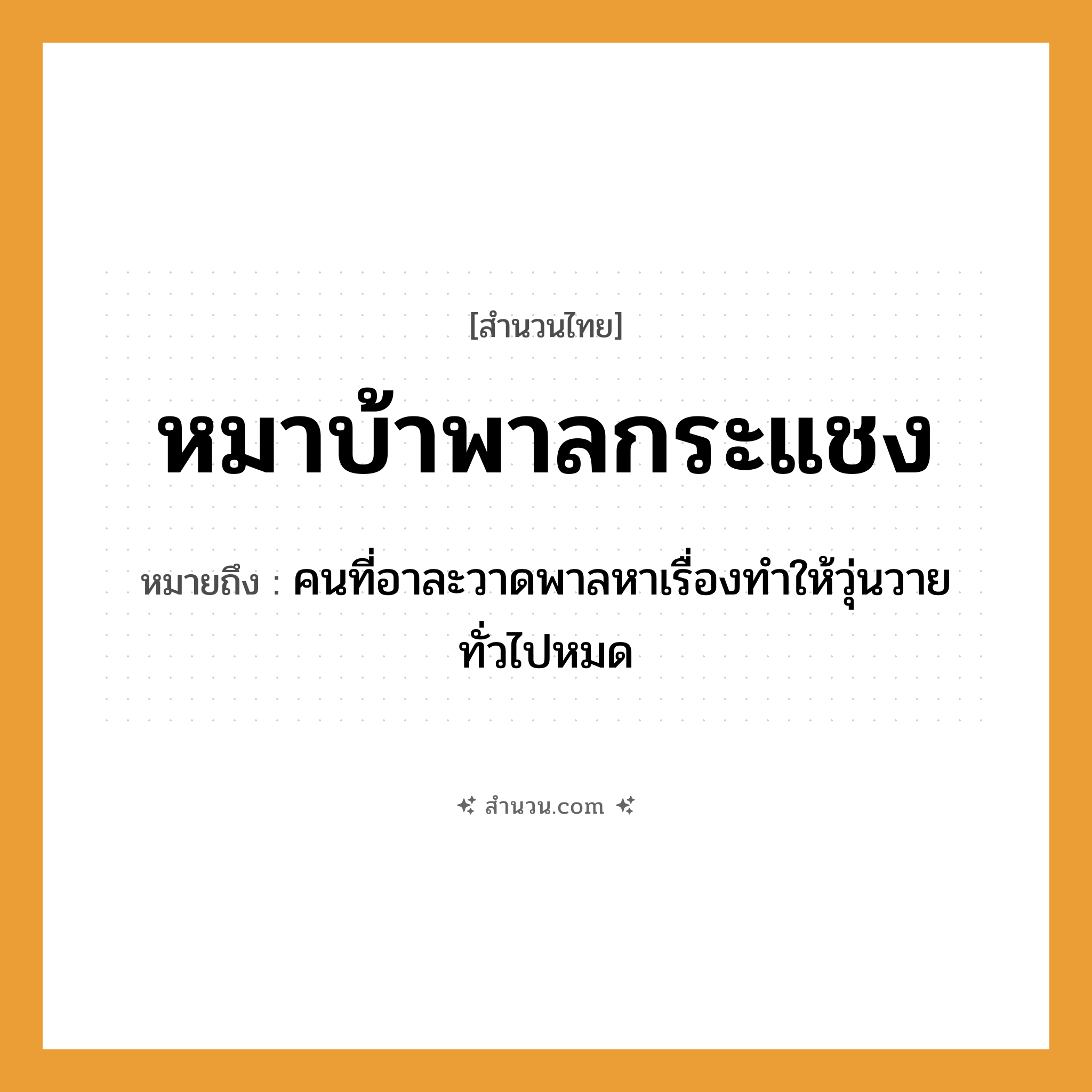 สำนวนไทย: หมาบ้าพาลกระแชง หมายถึง?, หมายถึง คนที่อาละวาดพาลหาเรื่องทำให้วุ่นวายทั่วไปหมด คำนาม คน