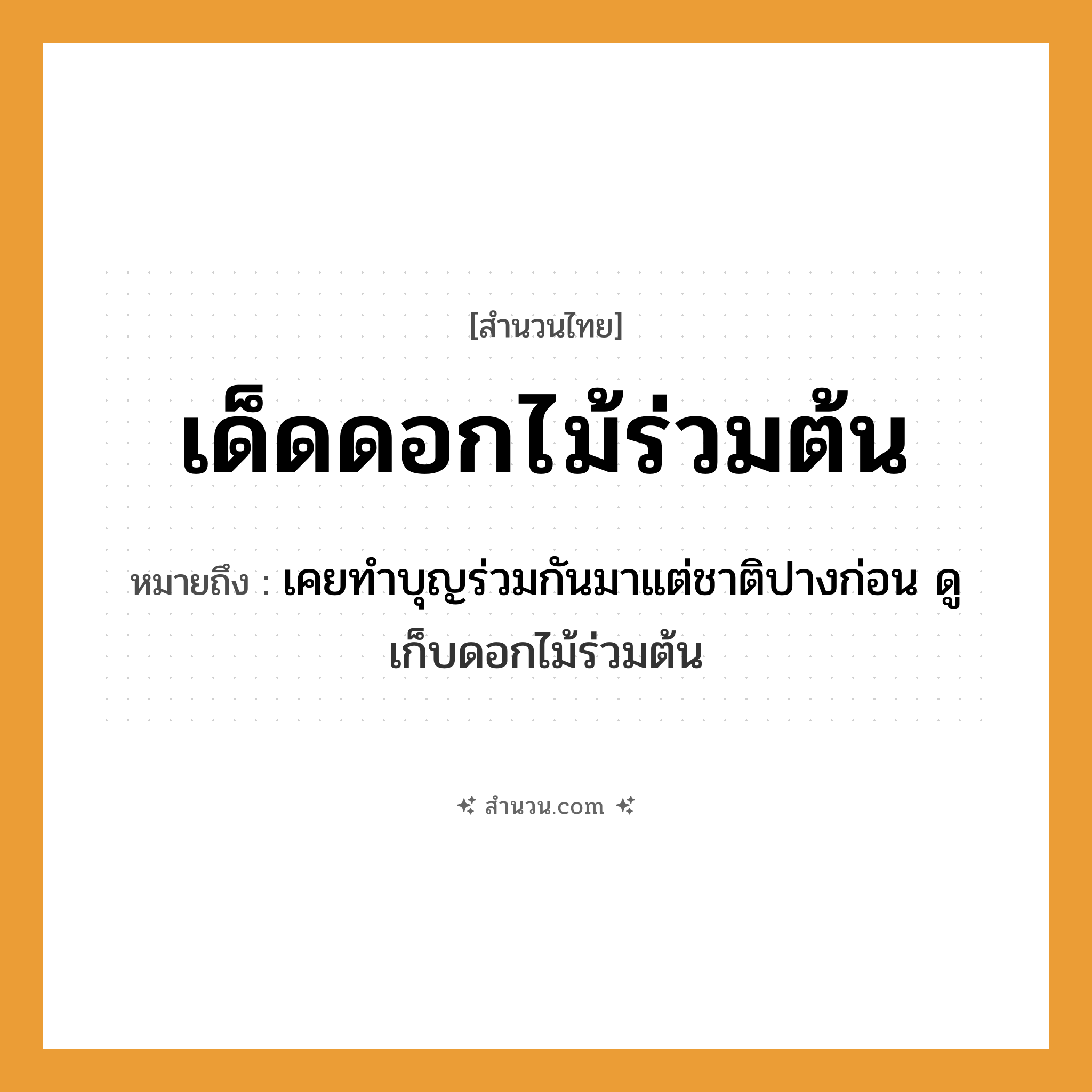 สำนวนไทย: เด็ดดอกไม้ร่วมต้น หมายถึง?, หมายถึง เคยทำบุญร่วมกันมาแต่ชาติปางก่อน ดู เก็บดอกไม้ร่วมต้น