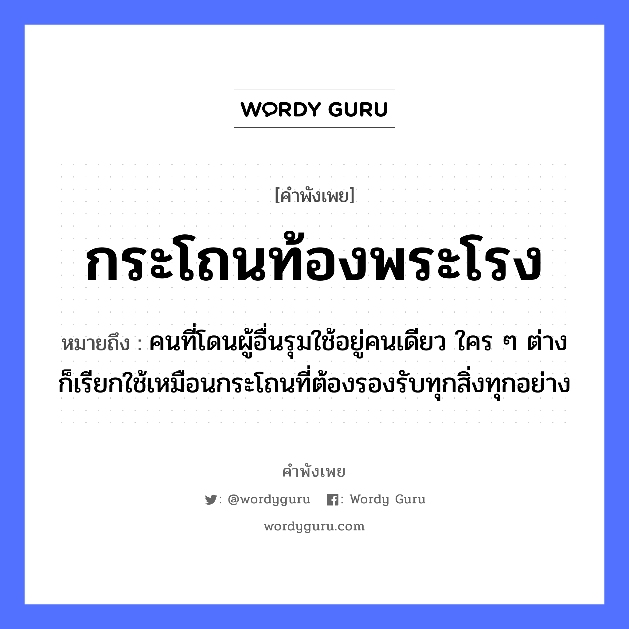 สำนวนไทย: กระโถนท้องพระโรง หมายถึง?, หมายถึง คนที่โดนผู้อื่นรุมใช้อยู่คนเดียว ใคร ๆ ต่างก็เรียกใช้เหมือนกระโถนที่ต้องรองรับทุกสิ่งทุกอย่าง คำนาม คน, พระ อาชีพ พระ