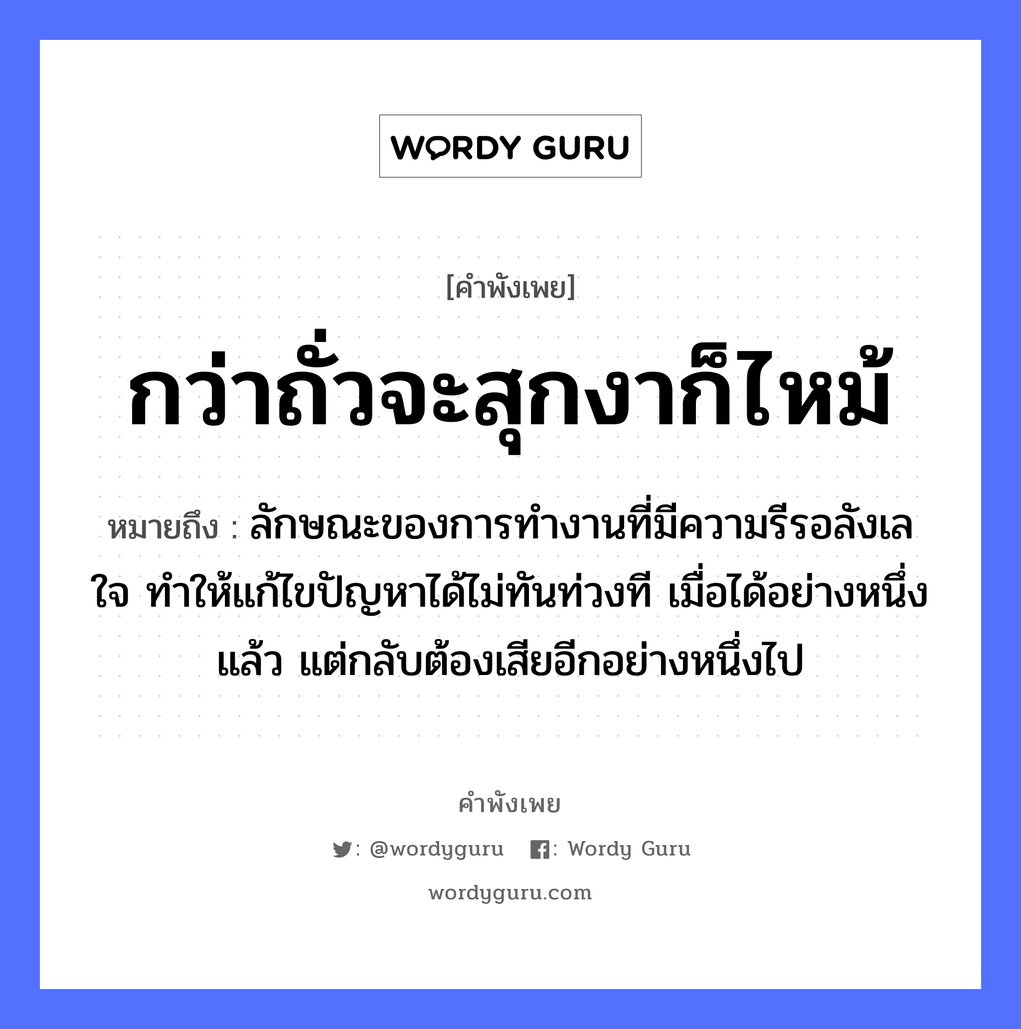 สำนวนไทย: กว่าถั่วจะสุกงาก็ไหม้ หมายถึง?, หมายถึง ลักษณะของการทำงานที่มีความรีรอลังเลใจ ทำให้แก้ไขปัญหาได้ไม่ทันท่วงที เมื่อได้อย่างหนึ่งแล้ว แต่กลับต้องเสียอีกอย่างหนึ่งไป อวัยวะ ใจ หมวด คำพังเพย