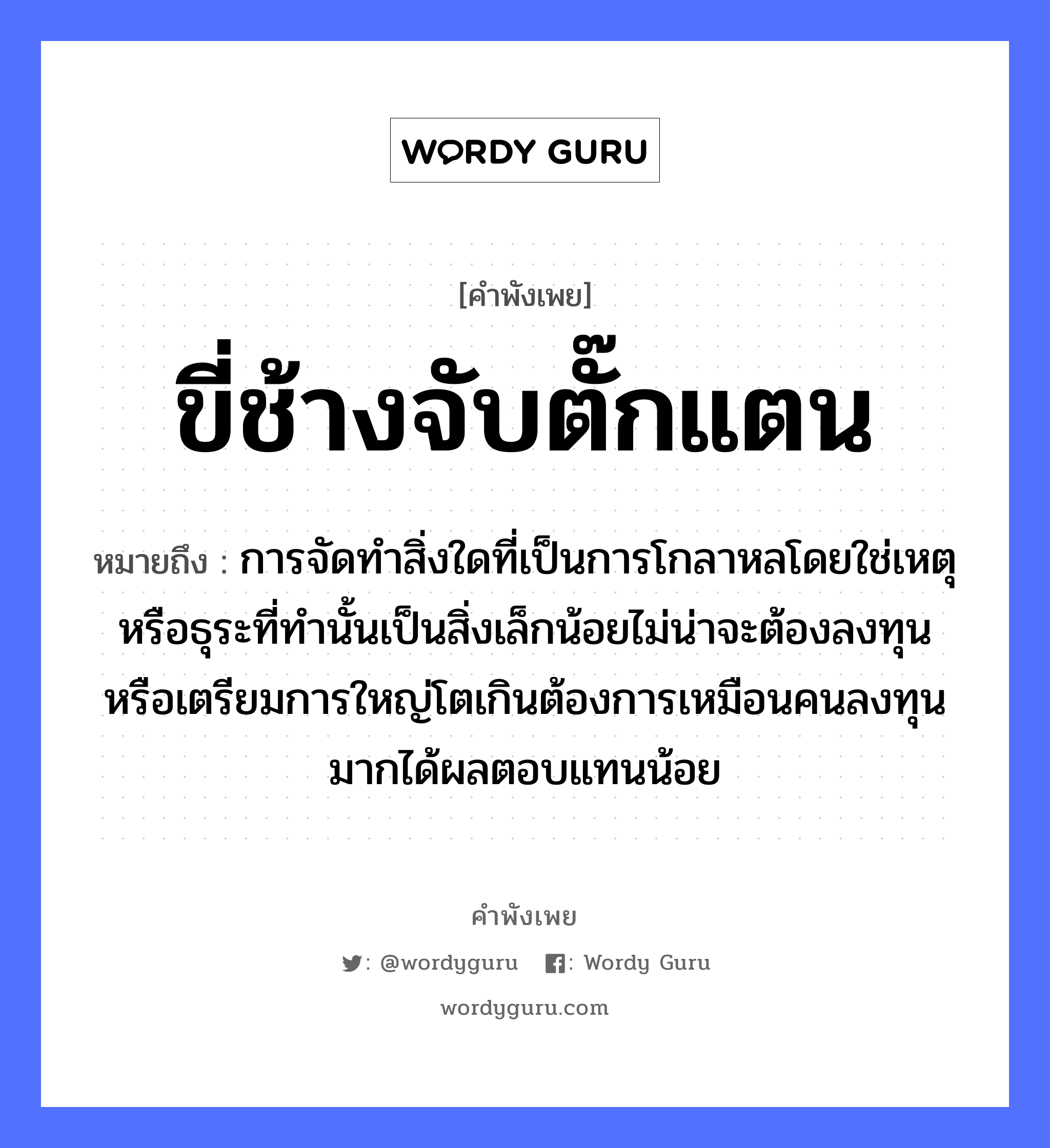 สำนวนไทย: ขี่ช้างจับตั๊กแตน หมายถึง?, หมายถึง การจัดทำสิ่งใดที่เป็นการโกลาหลโดยใช่เหตุหรือธุระที่ทำนั้นเป็นสิ่งเล็กน้อยไม่น่าจะต้องลงทุนหรือเตรียมการใหญ่โตเกินต้องการเหมือนคนลงทุนมากได้ผลตอบแทนน้อย คำนาม คน สัตว์ ช้าง คำกริยา จับ