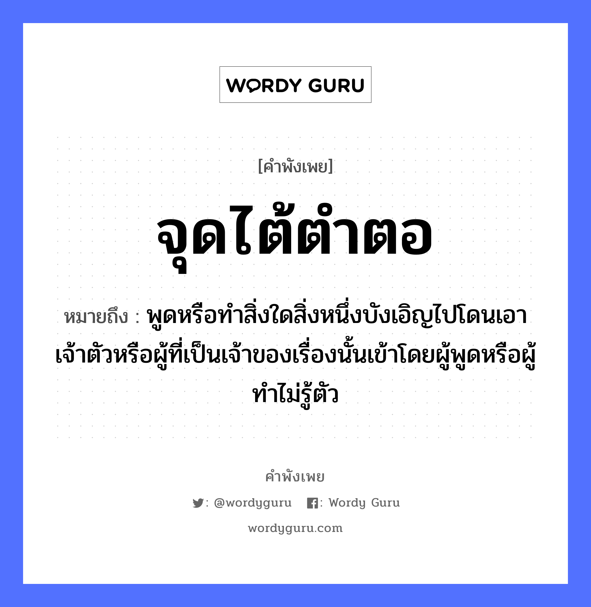 สำนวนไทย: จุดไต้ตำตอ หมายถึง?, หมายถึง พูดหรือทําสิ่งใดสิ่งหนึ่งบังเอิญไปโดนเอาเจ้าตัวหรือผู้ที่เป็นเจ้าของเรื่องนั้นเข้าโดยผู้พูดหรือผู้ทําไม่รู้ตัว อวัยวะ ตัว คำกริยา ตำ