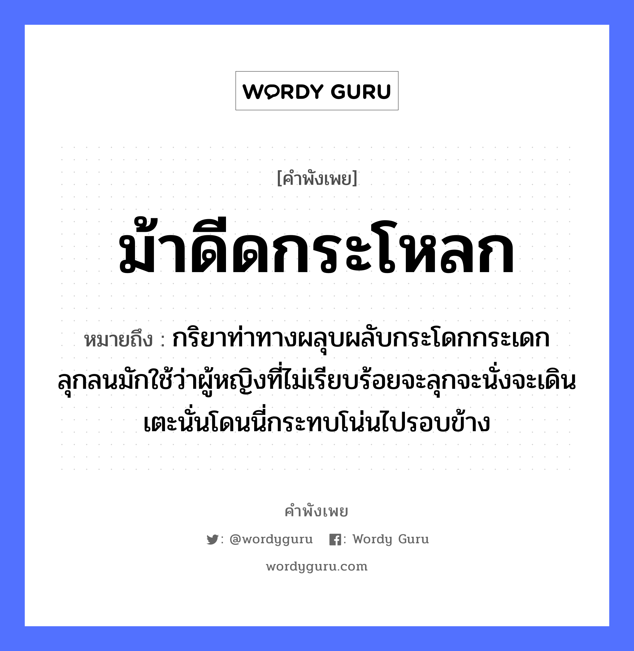 สำนวนไทย: ม้าดีดกระโหลก หมายถึง?, หมายถึง กริยาท่าทางผลุบผลับกระโดกกระเดกลุกลนมักใช้ว่าผู้หญิงที่ไม่เรียบร้อยจะลุกจะนั่งจะเดินเตะนั่นโดนนี่กระทบโน่นไปรอบข้าง คำนาม หญิง