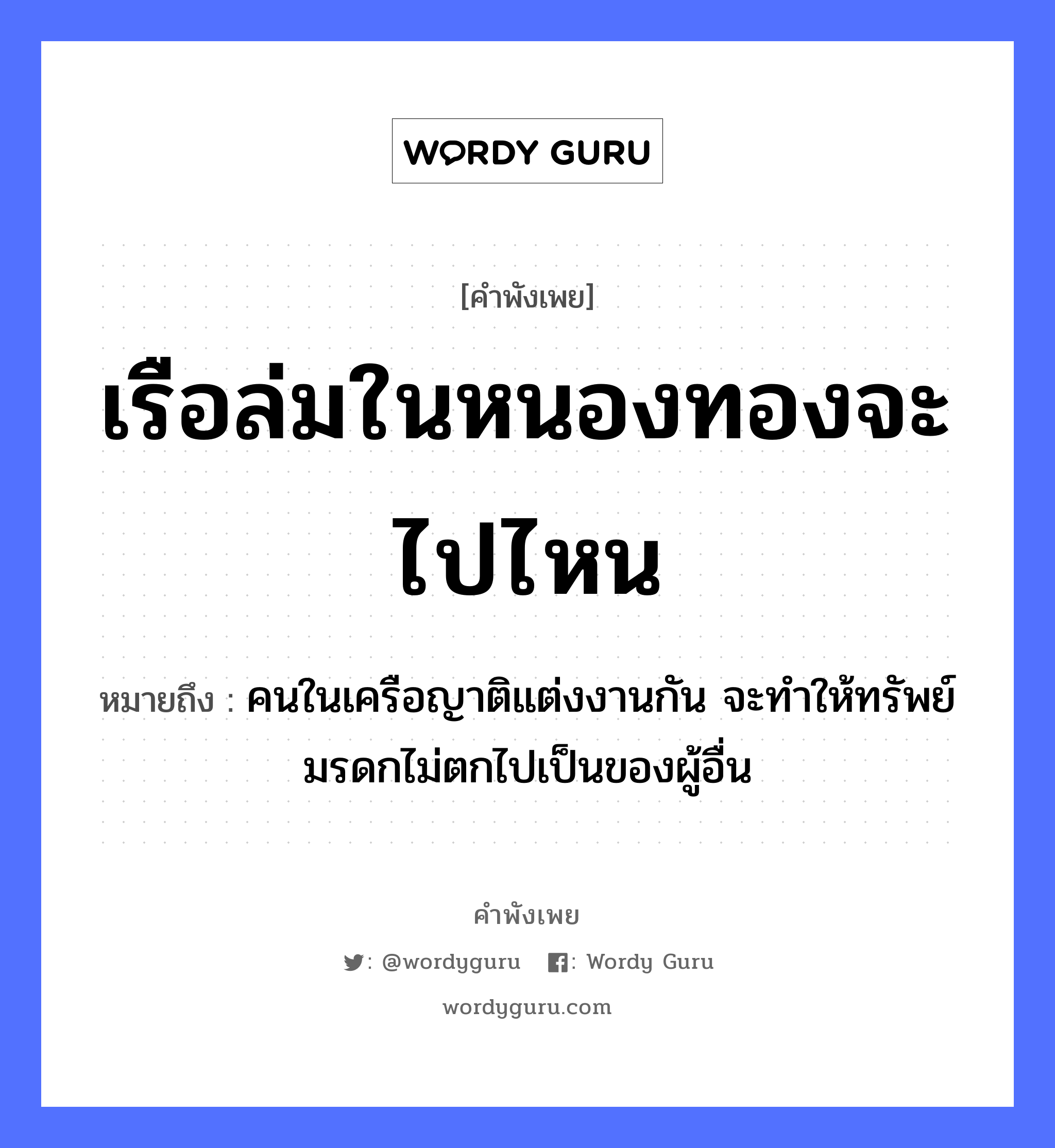 สำนวนไทย: เรือล่มในหนองทองจะไปไหน หมายถึง?, หมายถึง คนในเครือญาติแต่งงานกัน จะทำให้ทรัพย์มรดกไม่ตกไปเป็นของผู้อื่น คำนาม คน ครอบครัว ญาติ ธรรมชาติ ทอง ยานพาหนะ เรือ หมวด ยานพาหนะ