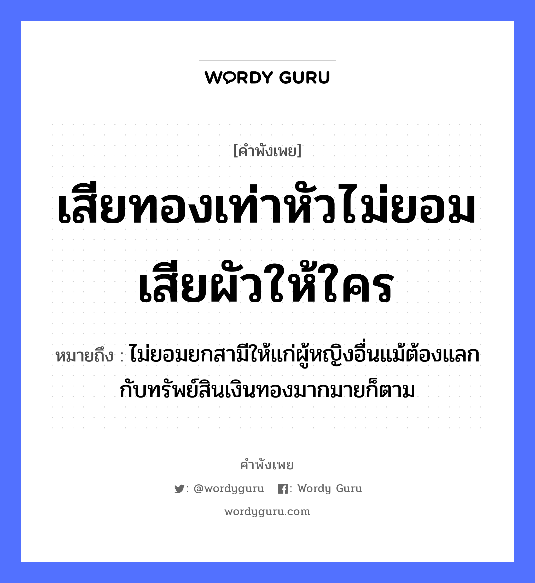 สำนวนไทย: เสียทองเท่าหัวไม่ยอมเสียผัวให้ใคร หมายถึง?, หมายถึง ไม่ยอมยกสามีให้แก่ผู้หญิงอื่นแม้ต้องแลกกับทรัพย์สินเงินทองมากมายก็ตาม คำนาม หญิง ธรรมชาติ ทอง