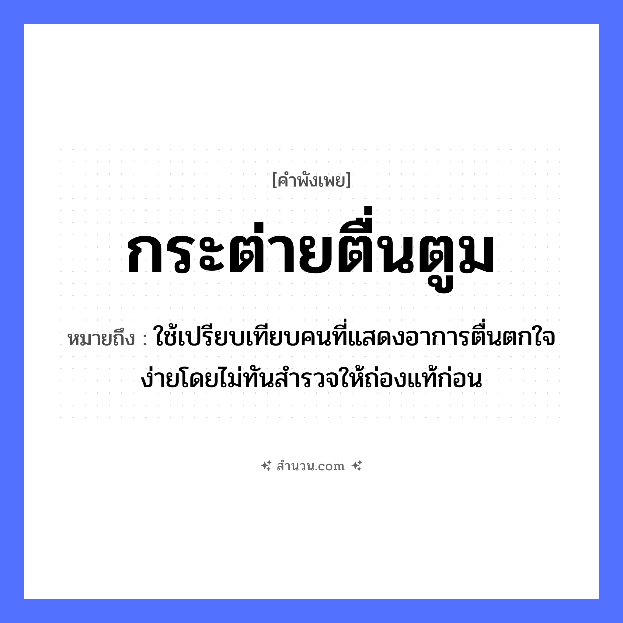 สำนวนไทย: กระต่ายตื่นตูม หมายถึง?, หมายถึง ใช้เปรียบเทียบคนที่แสดงอาการตื่นตกใจง่ายโดยไม่ทันสำรวจให้ถ่องแท้ก่อน คำนาม คน อวัยวะ ใจ