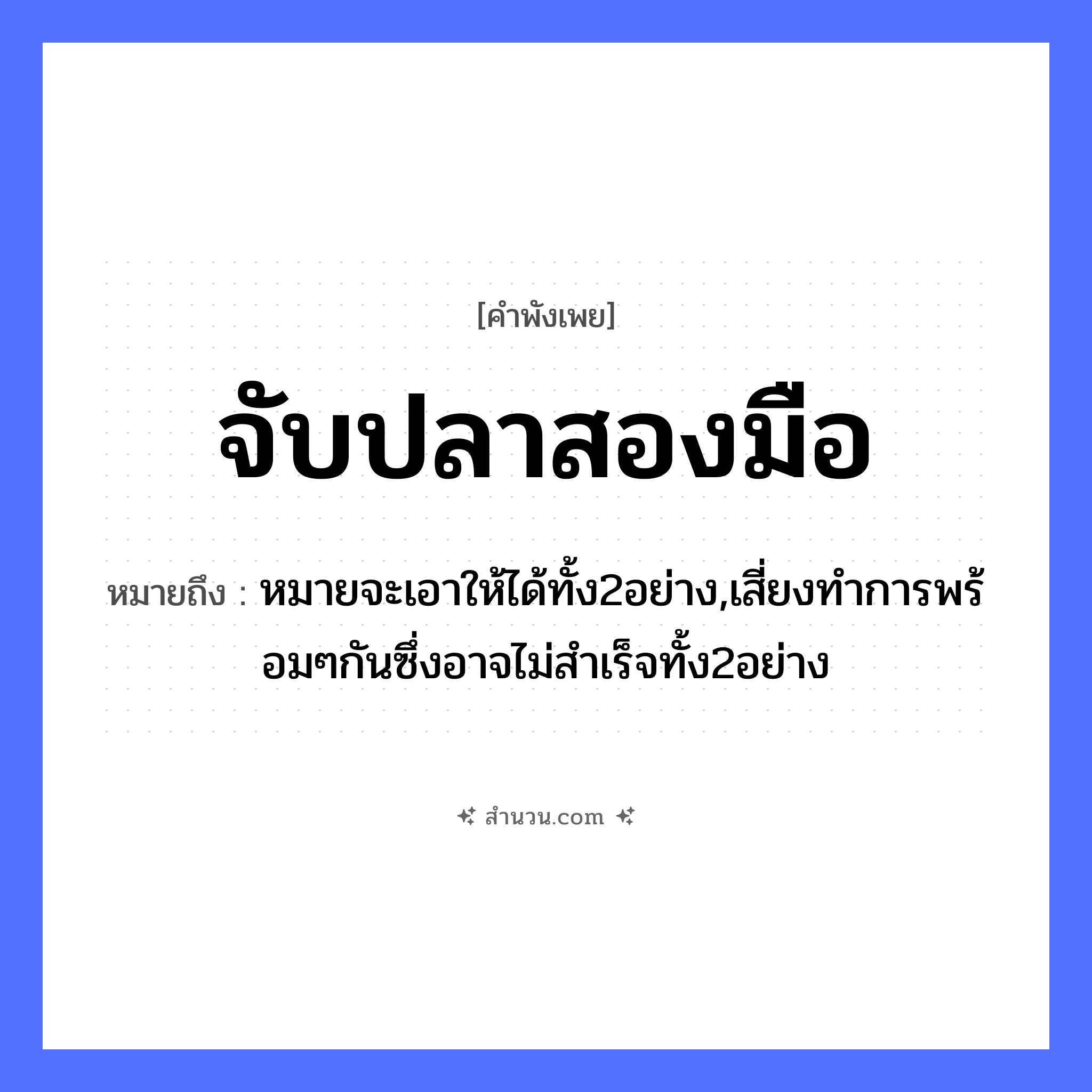 สำนวนไทย: จับปลาสองมือ หมายถึง?, หมายถึง หมายจะเอาให้ได้ทั้ง2อย่าง,เสี่ยงทำการพร้อมๆกันซึ่งอาจไม่สำเร็จทั้ง2อย่าง สัตว์ ปลา อวัยวะ มือ คำกริยา จับ