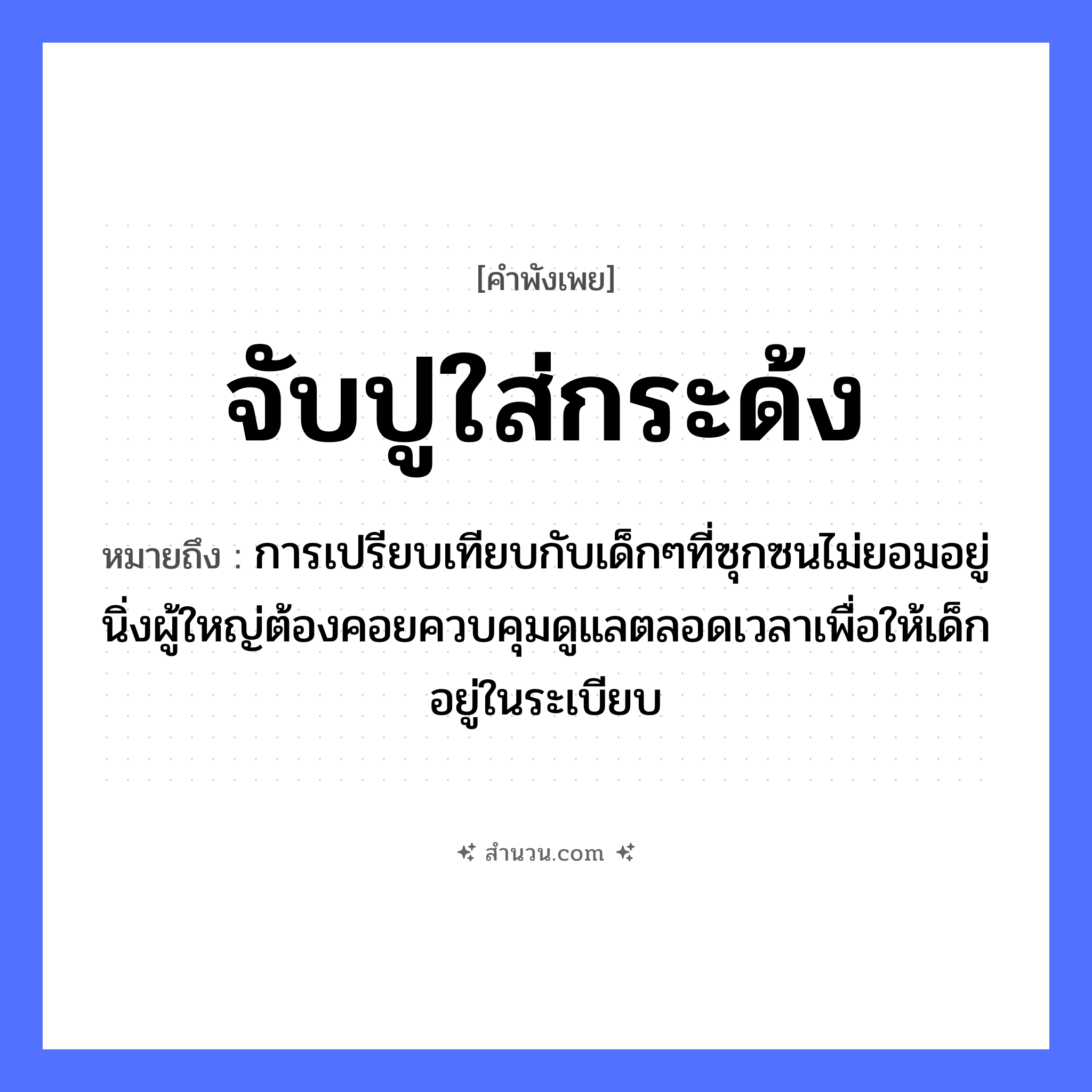 สำนวนไทย: จับปูใส่กระด้ง หมายถึง?, หมายถึง การเปรียบเทียบกับเด็กๆที่ซุกซนไม่ยอมอยู่นิ่งผู้ใหญ่ต้องคอยควบคุมดูแลตลอดเวลาเพื่อให้เด็กอยู่ในระเบียบ คำกริยา จับ