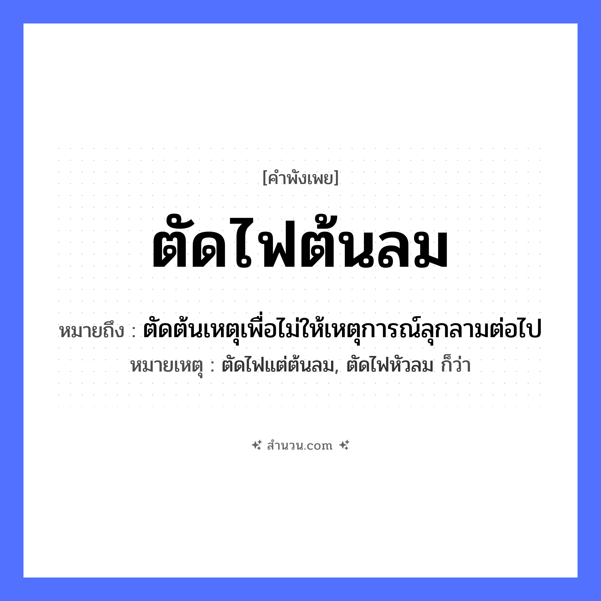 สำนวนไทย: ตัดไฟต้นลม หมายถึง?, หมายถึง ตัดต้นเหตุเพื่อไม่ให้เหตุการณ์ลุกลามต่อไป หมายเหตุ ตัดไฟแต่ต้นลม, ตัดไฟหัวลม ก็ว่า ธรรมชาติ ไฟ, ลม