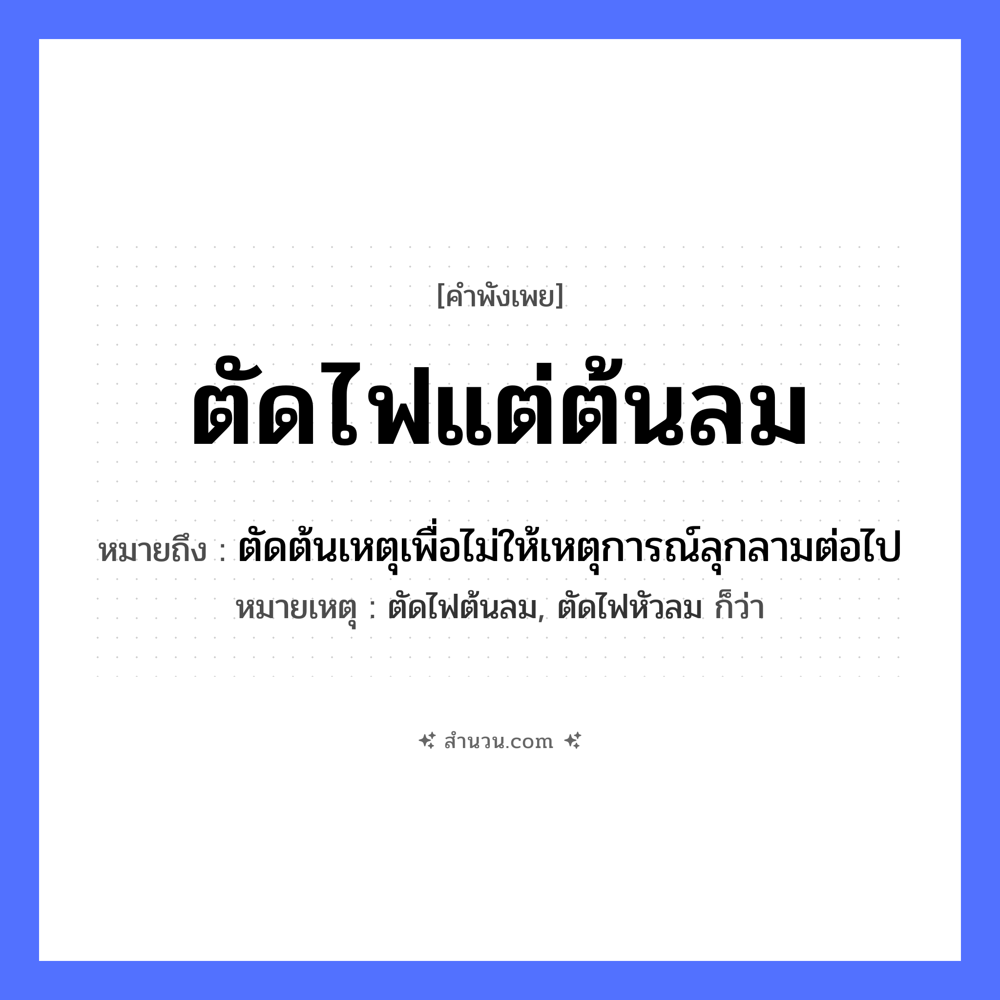 สำนวนไทย: ตัดไฟแต่ต้นลม หมายถึง?, หมายถึง ตัดต้นเหตุเพื่อไม่ให้เหตุการณ์ลุกลามต่อไป หมายเหตุ ตัดไฟต้นลม, ตัดไฟหัวลม ก็ว่า ธรรมชาติ ไฟ, ลม