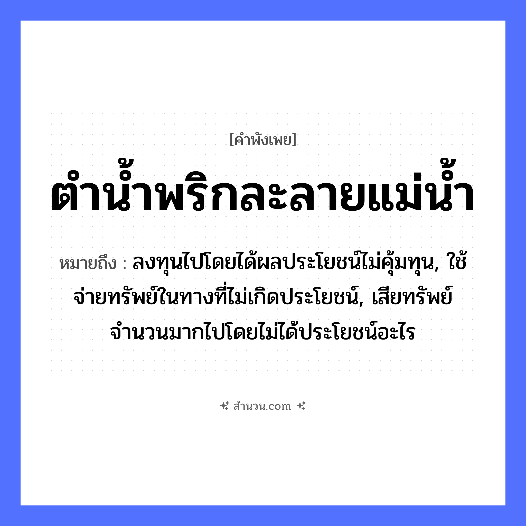 สำนวนไทย: ตำน้ำพริกละลายแม่น้ำ หมายถึง?, หมายถึง ลงทุนไปโดยได้ผลประโยชน์ไม่คุ้มทุน, ใช้จ่ายทรัพย์ในทางที่ไม่เกิดประโยชน์, เสียทรัพย์จำนวนมากไปโดยไม่ได้ประโยชน์อะไร อาหาร พริก คำกริยา ตำ ครอบครัว แม่ ธรรมชาติ น้ำ