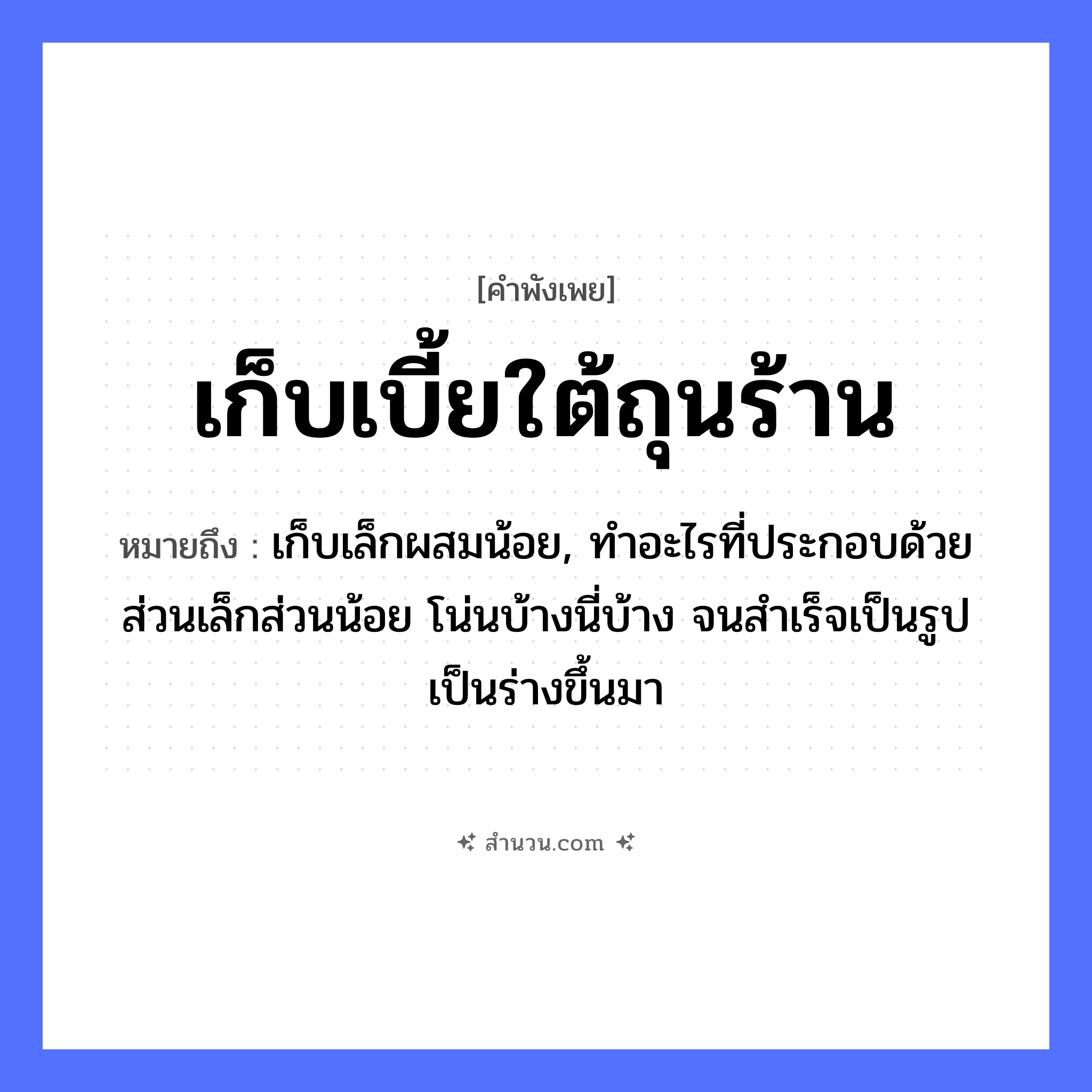 สำนวนไทย: เก็บเบี้ยใต้ถุนร้าน หมายถึง?, หมายถึง เก็บเล็กผสมน้อย, ทําอะไรที่ประกอบด้วยส่วนเล็กส่วนน้อย โน่นบ้างนี่บ้าง จนสําเร็จเป็นรูปเป็นร่างขึ้นมา