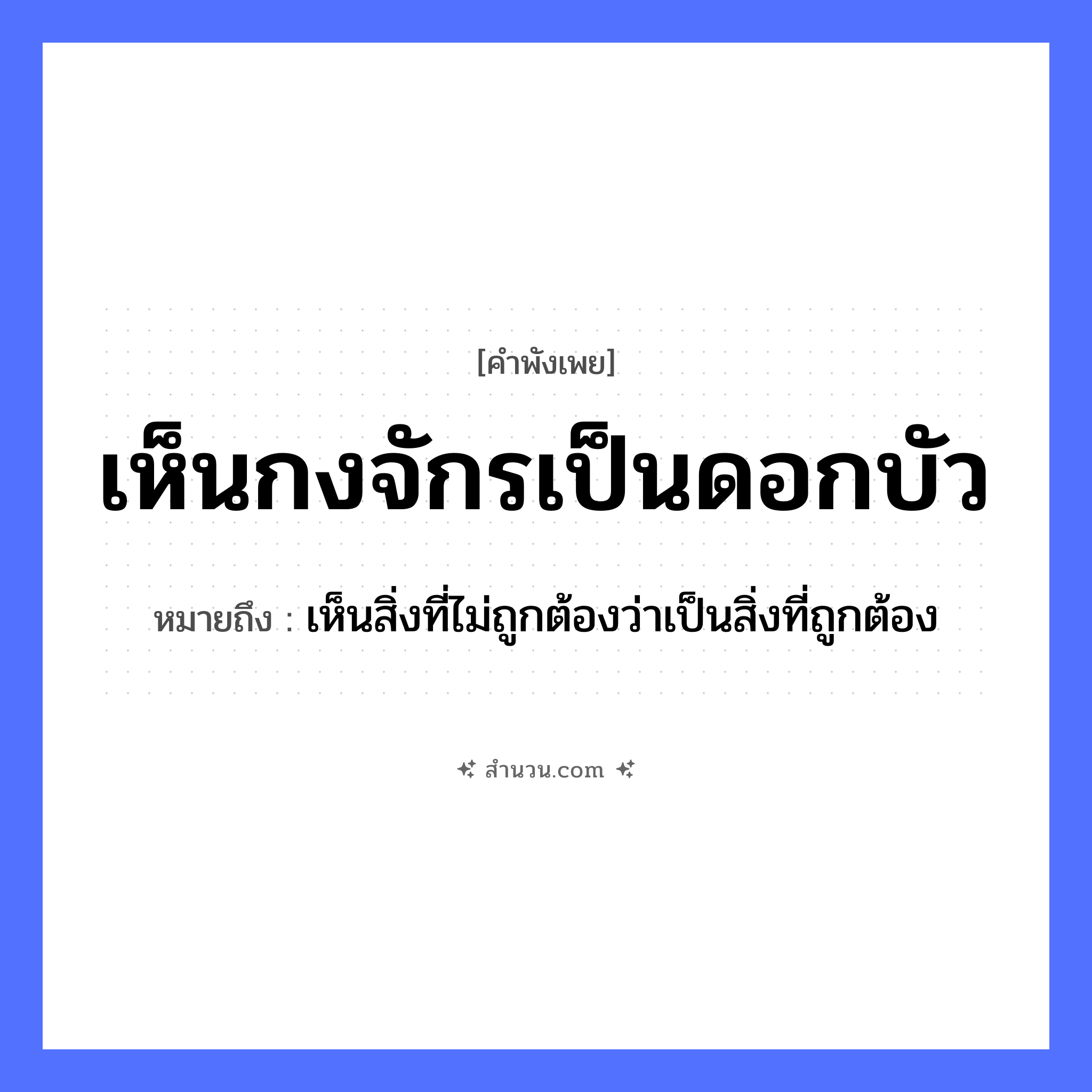 สำนวนไทย: เห็นกงจักรเป็นดอกบัว หมายถึง?, หมายถึง เห็นสิ่งที่ไม่ถูกต้องว่าเป็นสิ่งที่ถูกต้อง