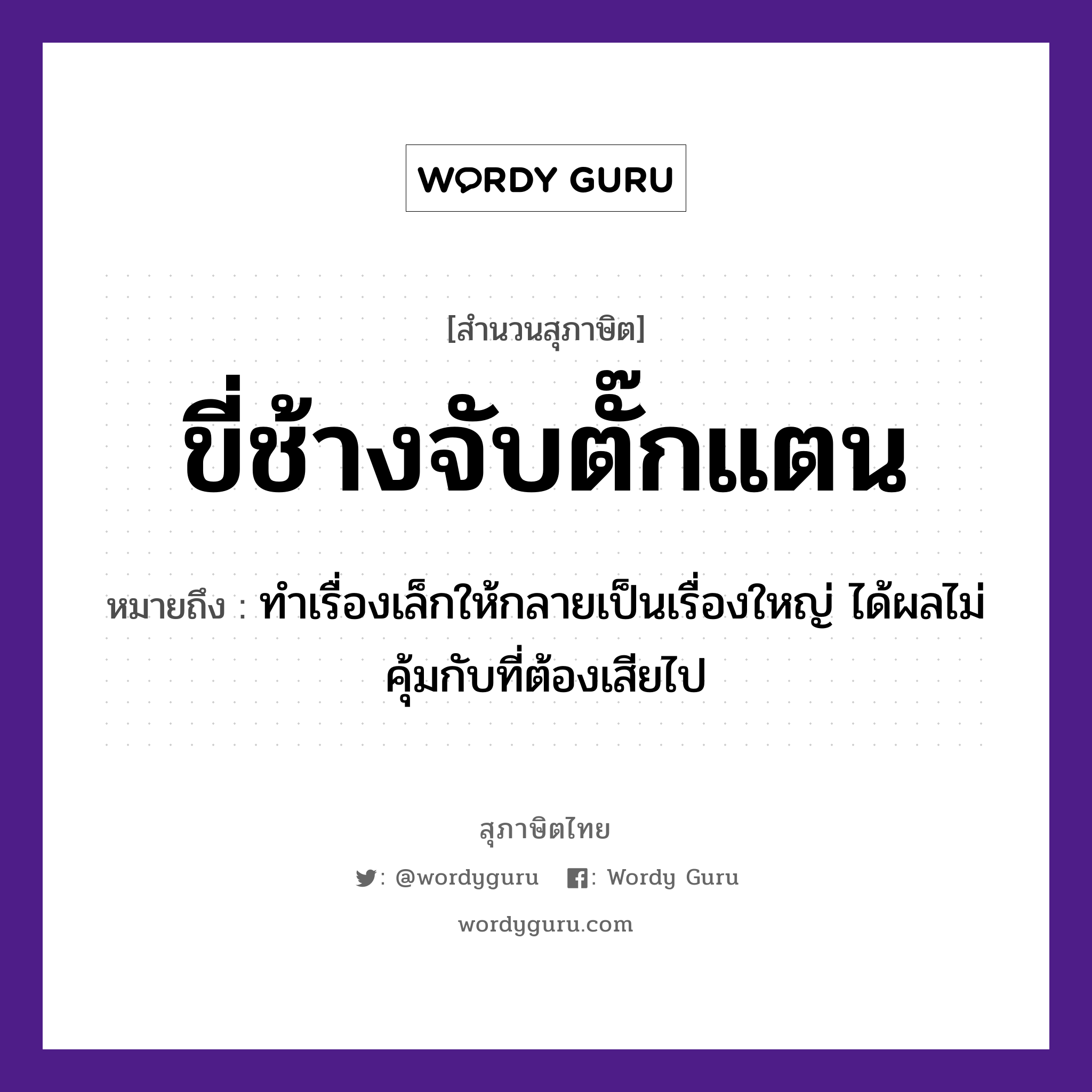 สำนวนไทย: ขี่ช้างจับตั๊กแตน หมายถึง?, หมายถึง ทำเรื่องเล็กให้กลายเป็นเรื่องใหญ่ ได้ผลไม่คุ้มกับที่ต้องเสียไป สัตว์ ช้าง คำกริยา จับ