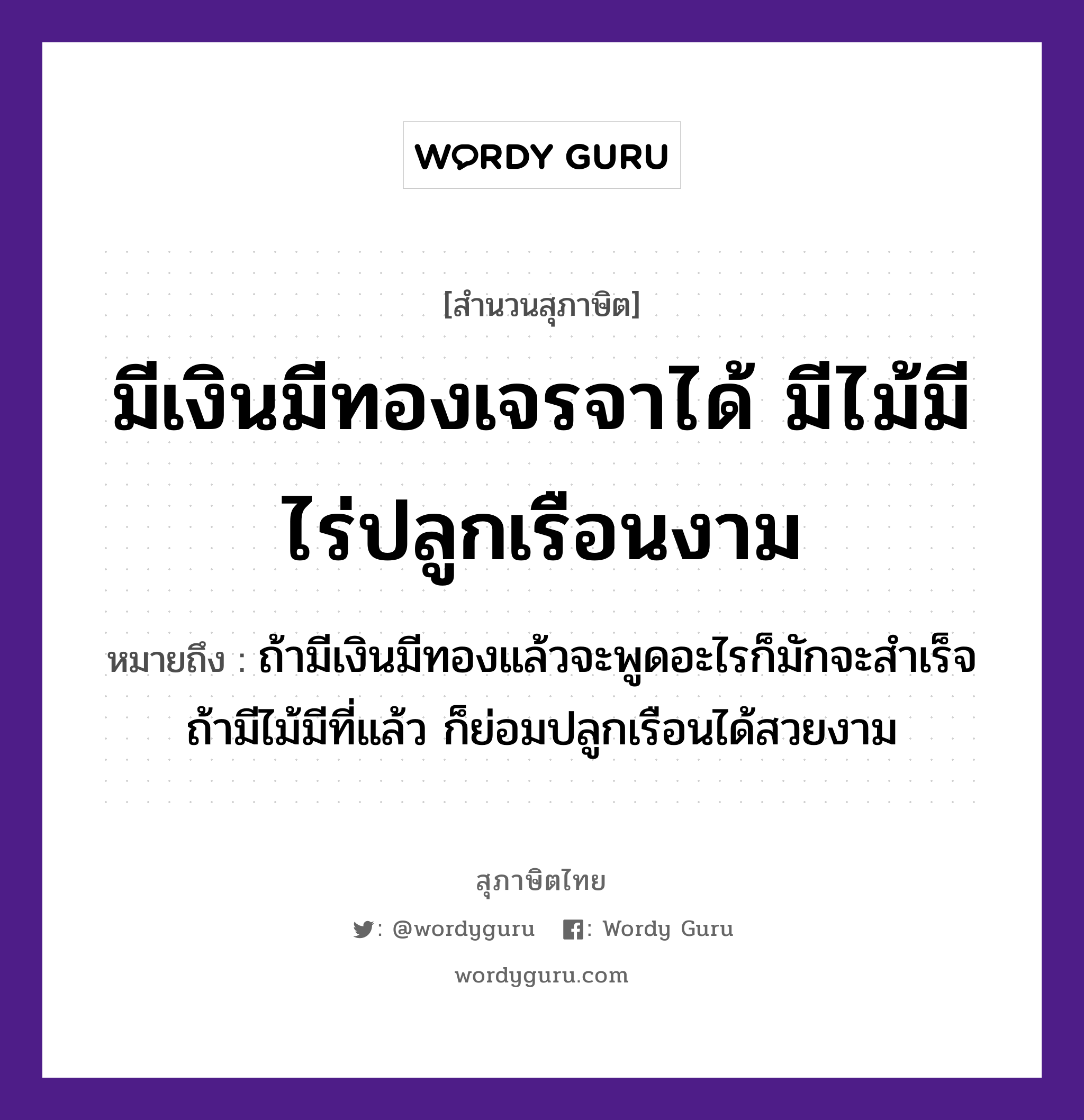 สำนวนไทย: มีเงินมีทองเจรจาได้ มีไม้มีไร่ปลูกเรือนงาม หมายถึง?, หมายถึง ถ้ามีเงินมีทองแล้วจะพูดอะไรก็มักจะสำเร็จ ถ้ามีไม้มีที่แล้ว ก็ย่อมปลูกเรือนได้สวยงาม ธรรมชาติ ไม้, ทอง