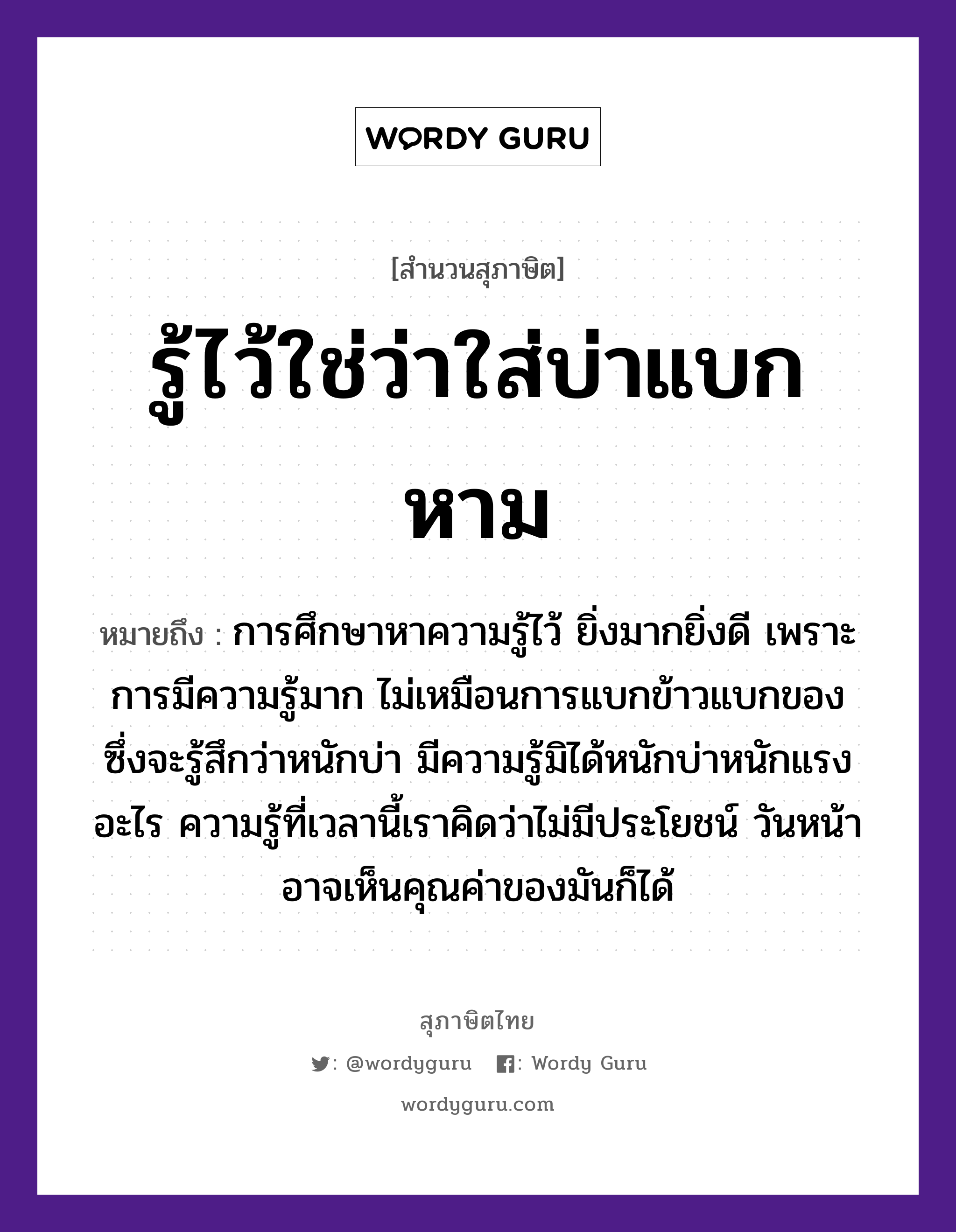 สำนวนไทย: รู้ไว้ใช่ว่าใส่บ่าแบกหาม หมายถึง?, หมายถึง การศึกษาหาความรู้ไว้ ยิ่งมากยิ่งดี เพราะการมีความรู้มาก ไม่เหมือนการแบกข้าวแบกของ ซึ่งจะรู้สึกว่าหนักบ่า มีความรู้มิได้หนักบ่าหนักแรงอะไร ความรู้ที่เวลานี้เราคิดว่าไม่มีประโยชน์ วันหน้าอาจเห็นคุณค่าของมันก็ได้ อาหาร ข้าว อวัยวะ หน้า