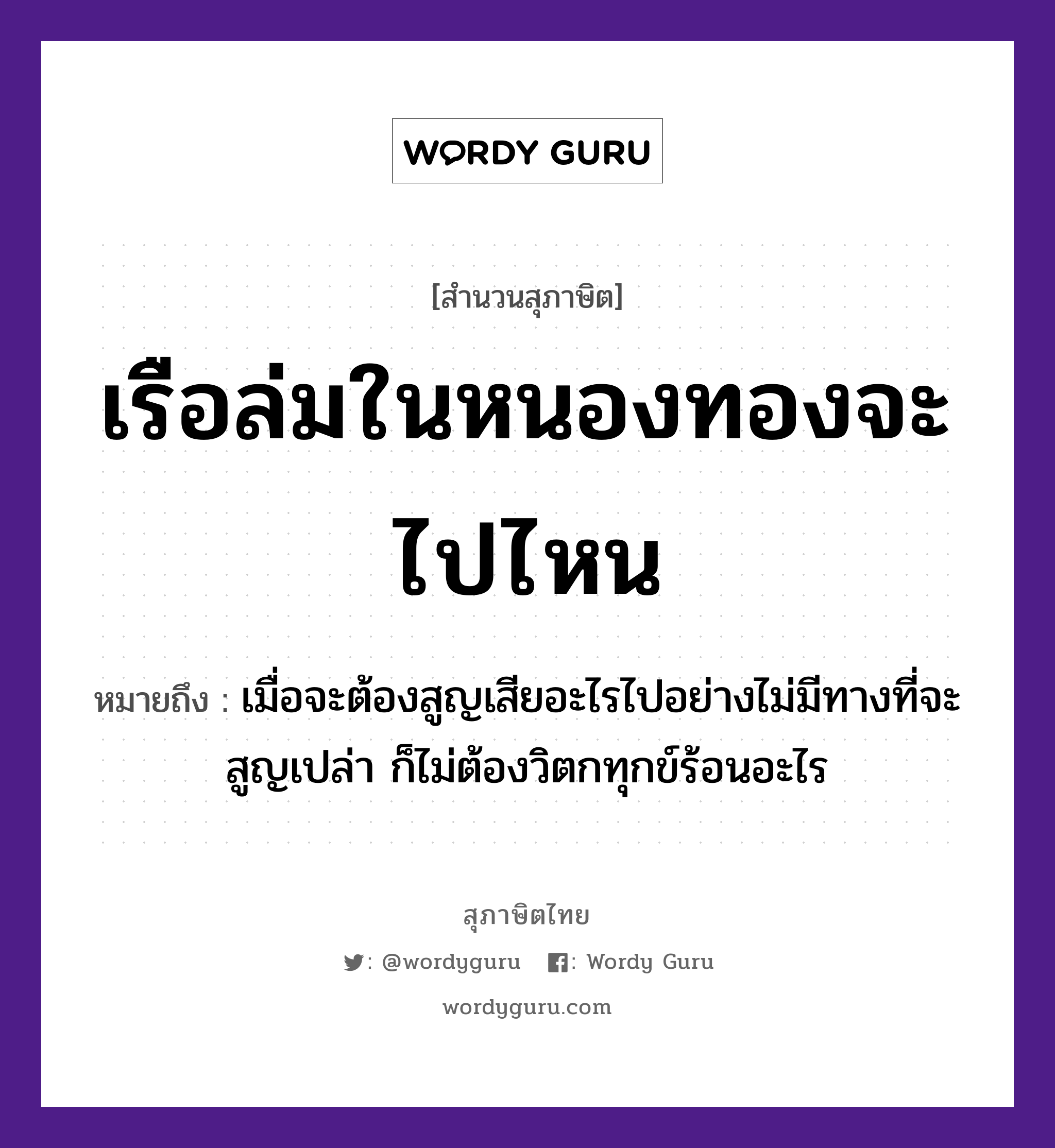 สำนวนไทย: เรือล่มในหนองทองจะไปไหน หมายถึง?, หมายถึง เมื่อจะต้องสูญเสียอะไรไปอย่างไม่มีทางที่จะสูญเปล่า ก็ไม่ต้องวิตกทุกข์ร้อนอะไร ธรรมชาติ ทอง ยานพาหนะ เรือ