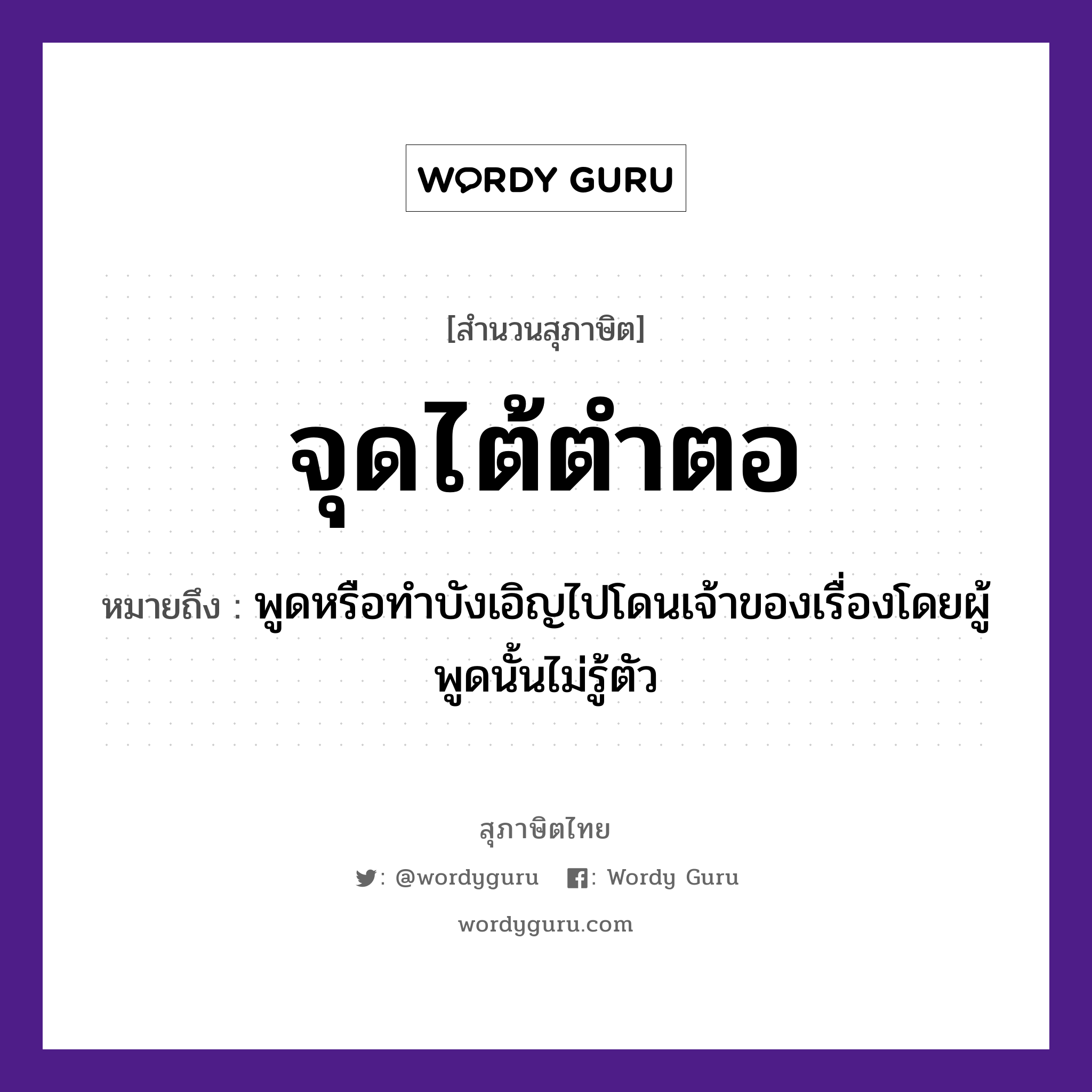 สำนวนไทย: จุดไต้ตำตอ หมายถึง?, หมายถึง พูดหรือทำบังเอิญไปโดนเจ้าของเรื่องโดยผู้พูดนั้นไม่รู้ตัว